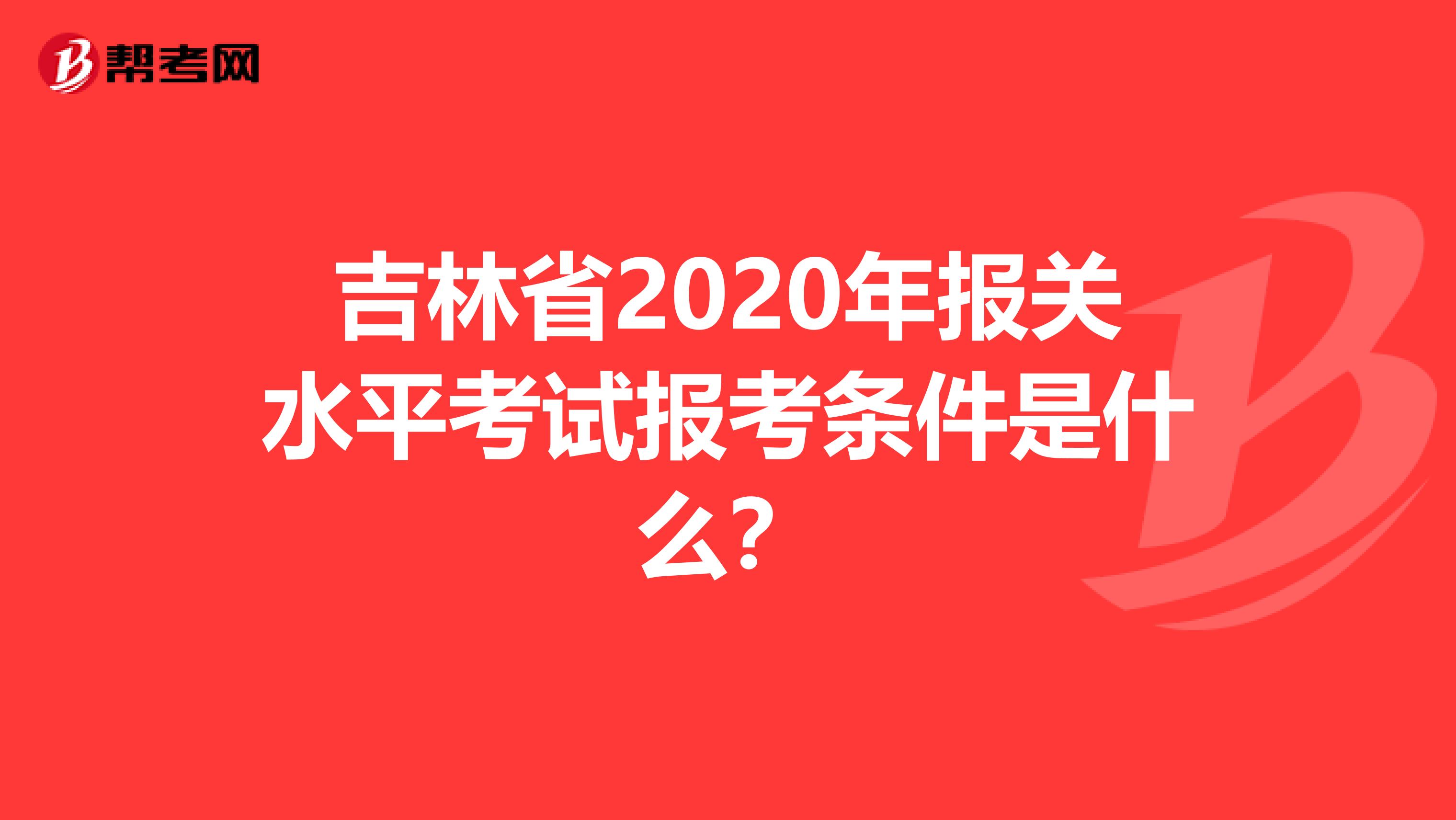 吉林省2020年报关水平考试报考条件是什么？