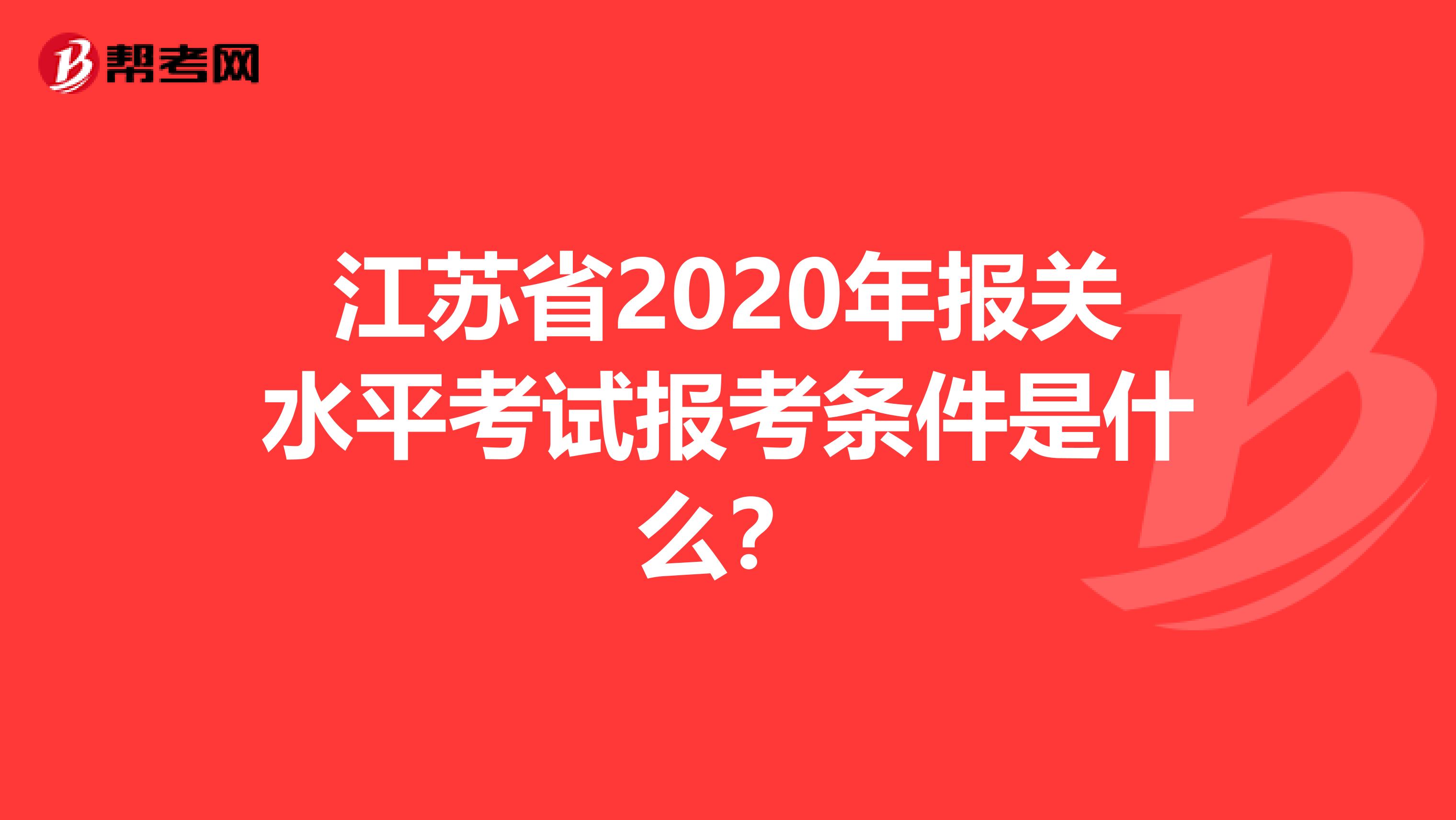 江苏省2020年报关水平考试报考条件是什么？