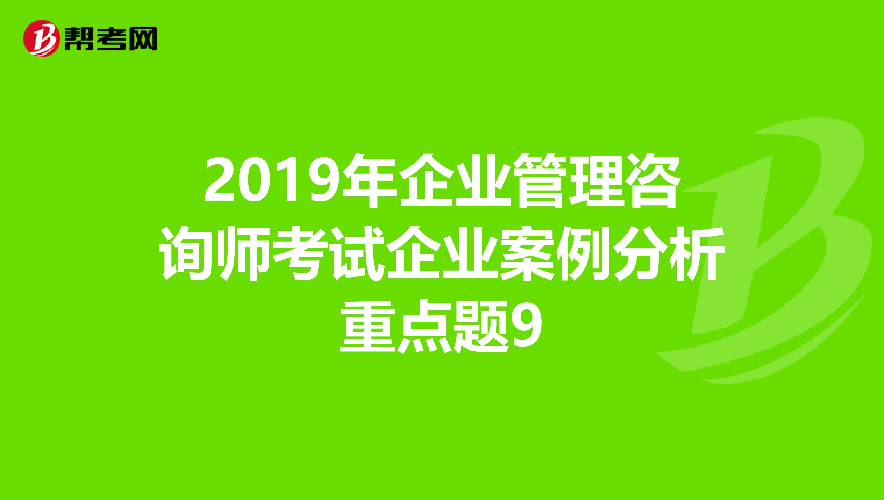 2019年企业管理咨询师考试企业案例分析重点题9