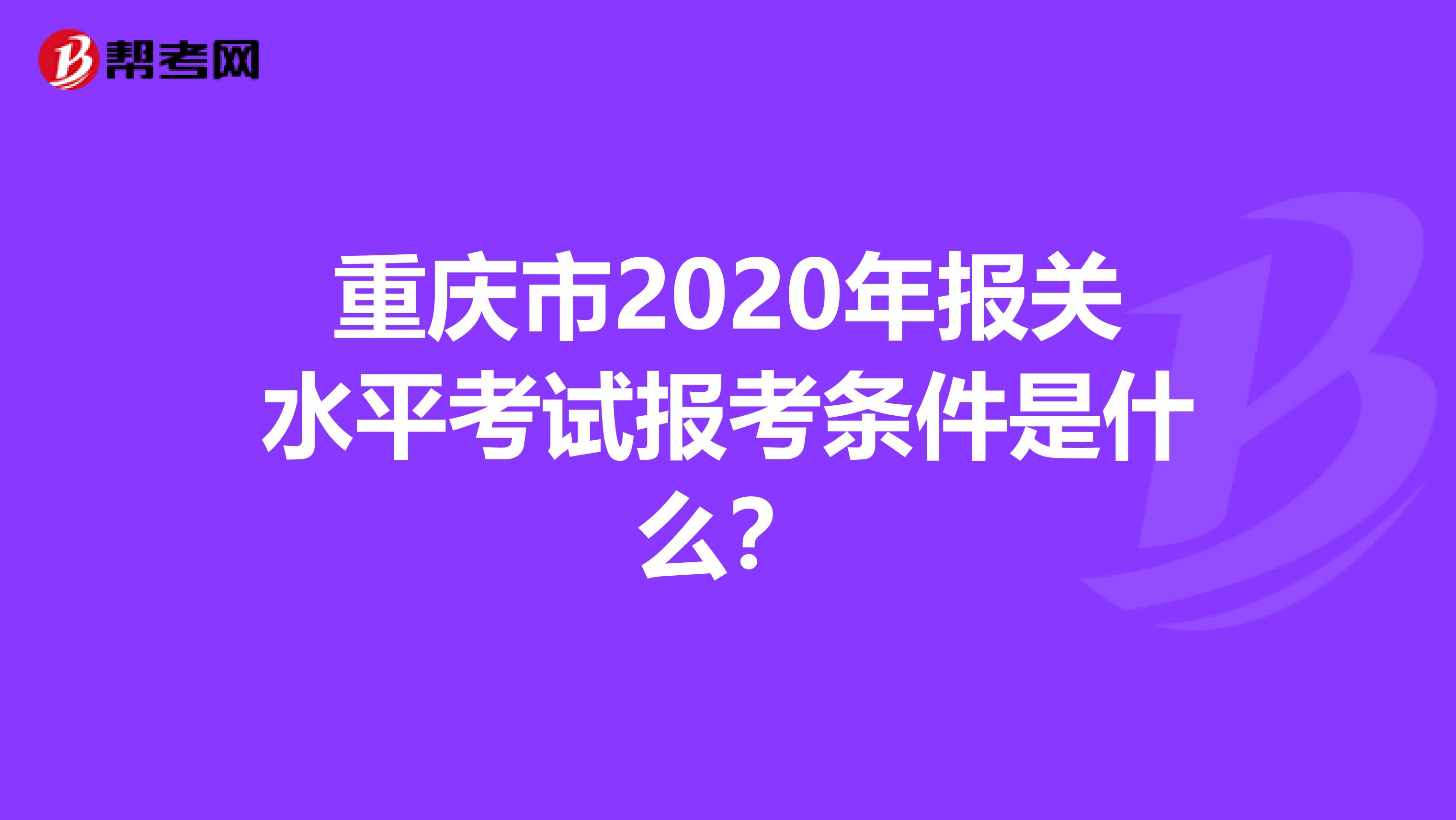 重庆市2020年报关水平考试报考条件是什么？