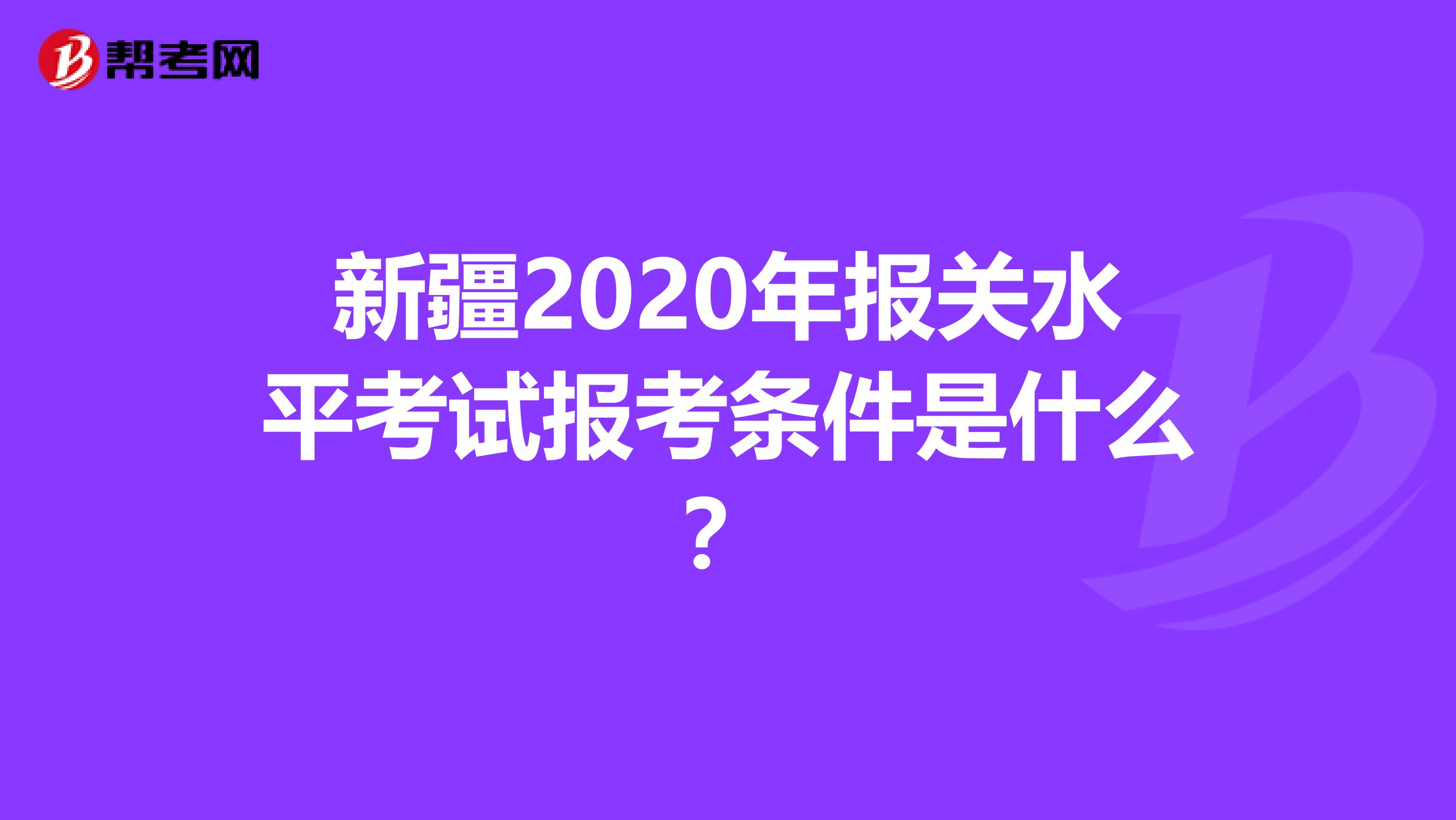 新疆2020年报关水平考试报考条件是什么？