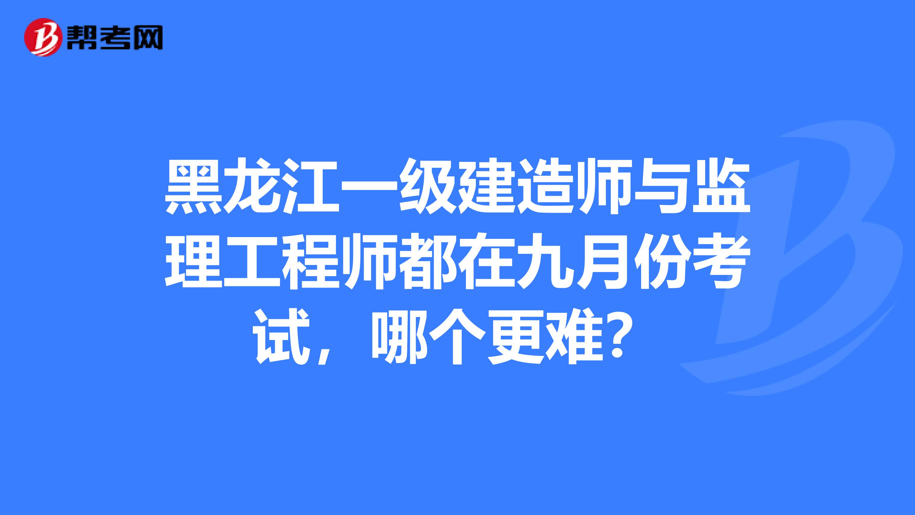 黑龙江一级建造师与监理工程师都在九月份考试，哪个更难？