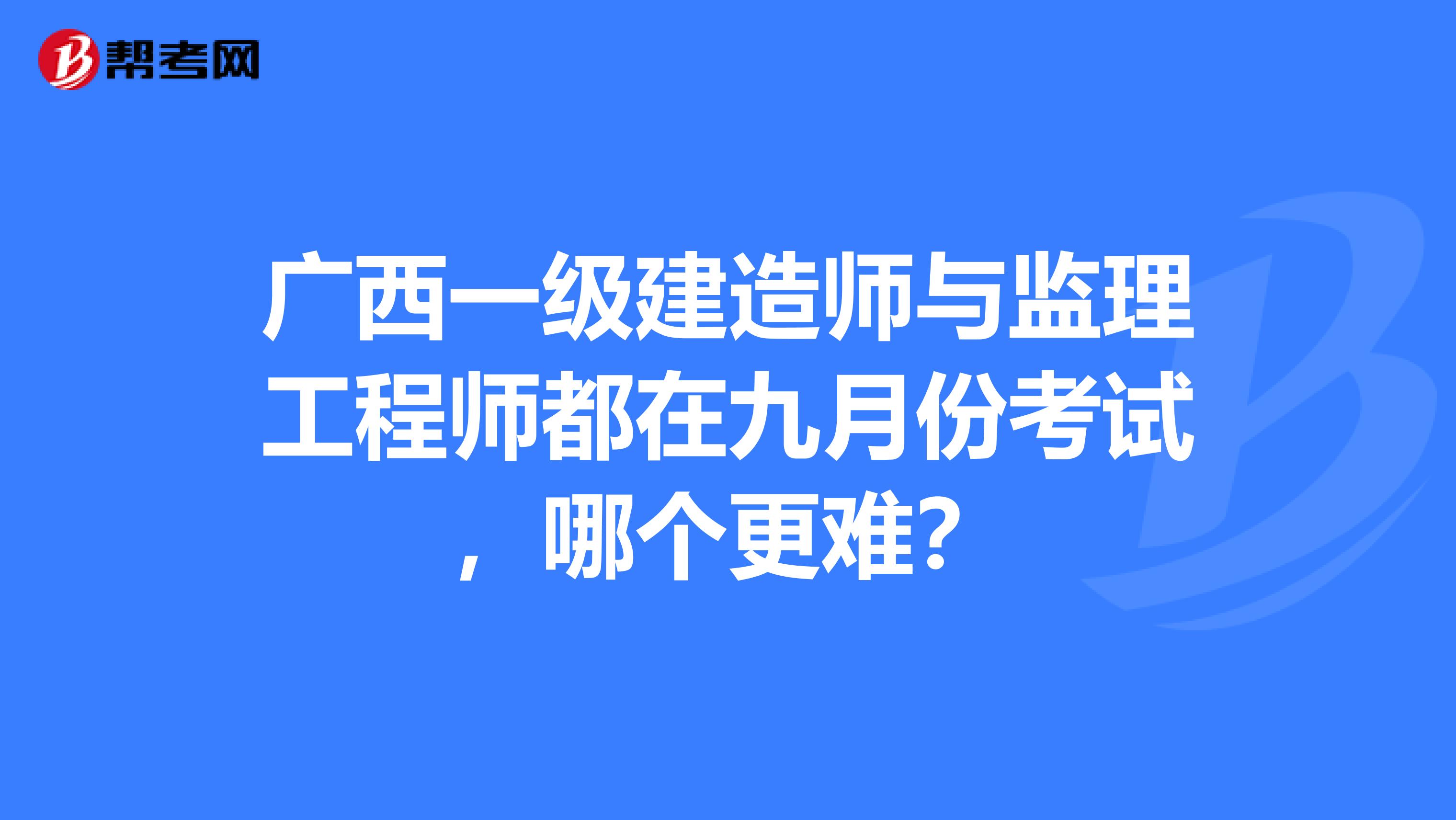 广西一级建造师与监理工程师都在九月份考试，哪个更难？