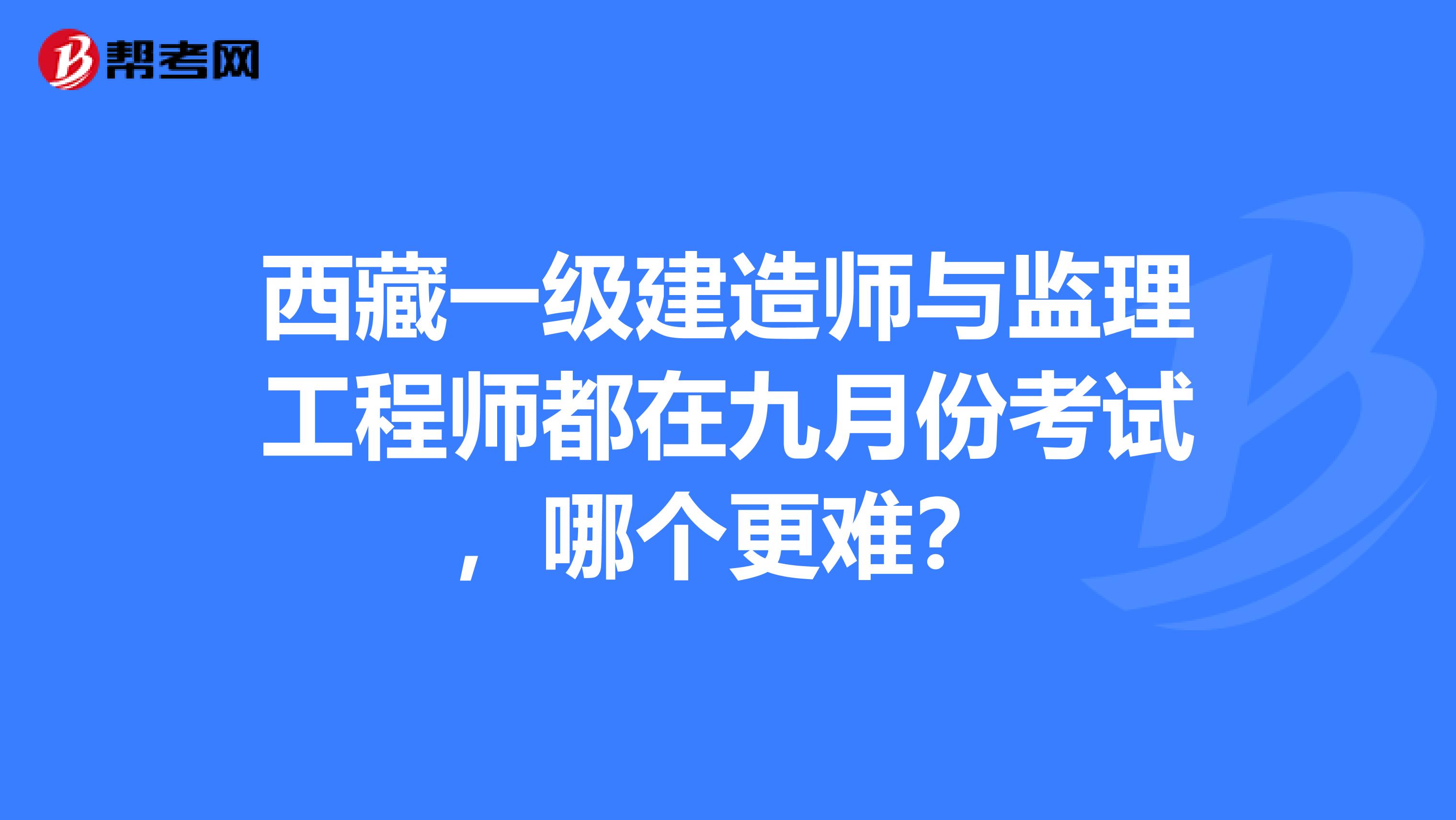 西藏一级建造师与监理工程师都在九月份考试，哪个更难？