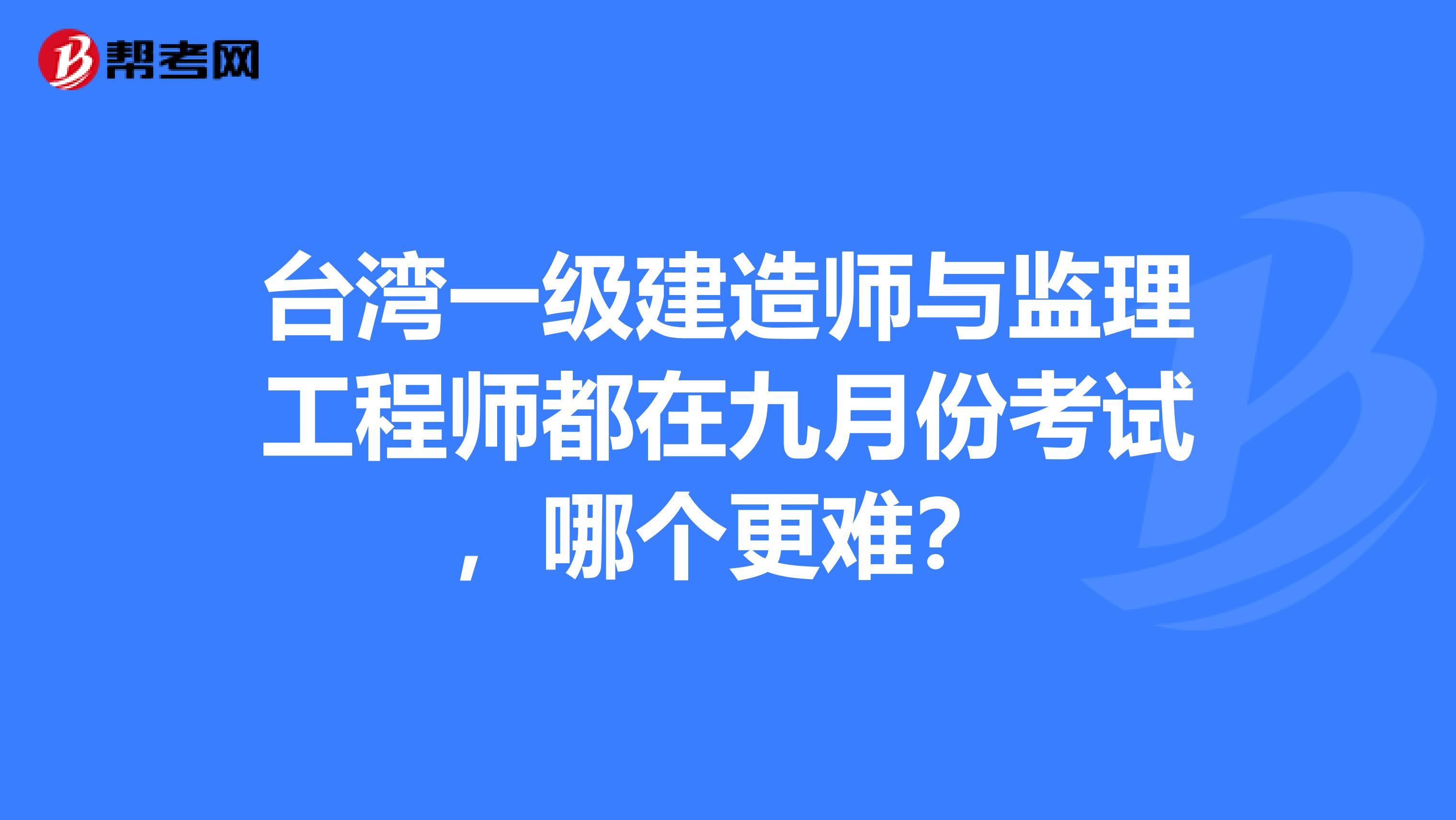 台湾一级建造师与监理工程师都在九月份考试，哪个更难？