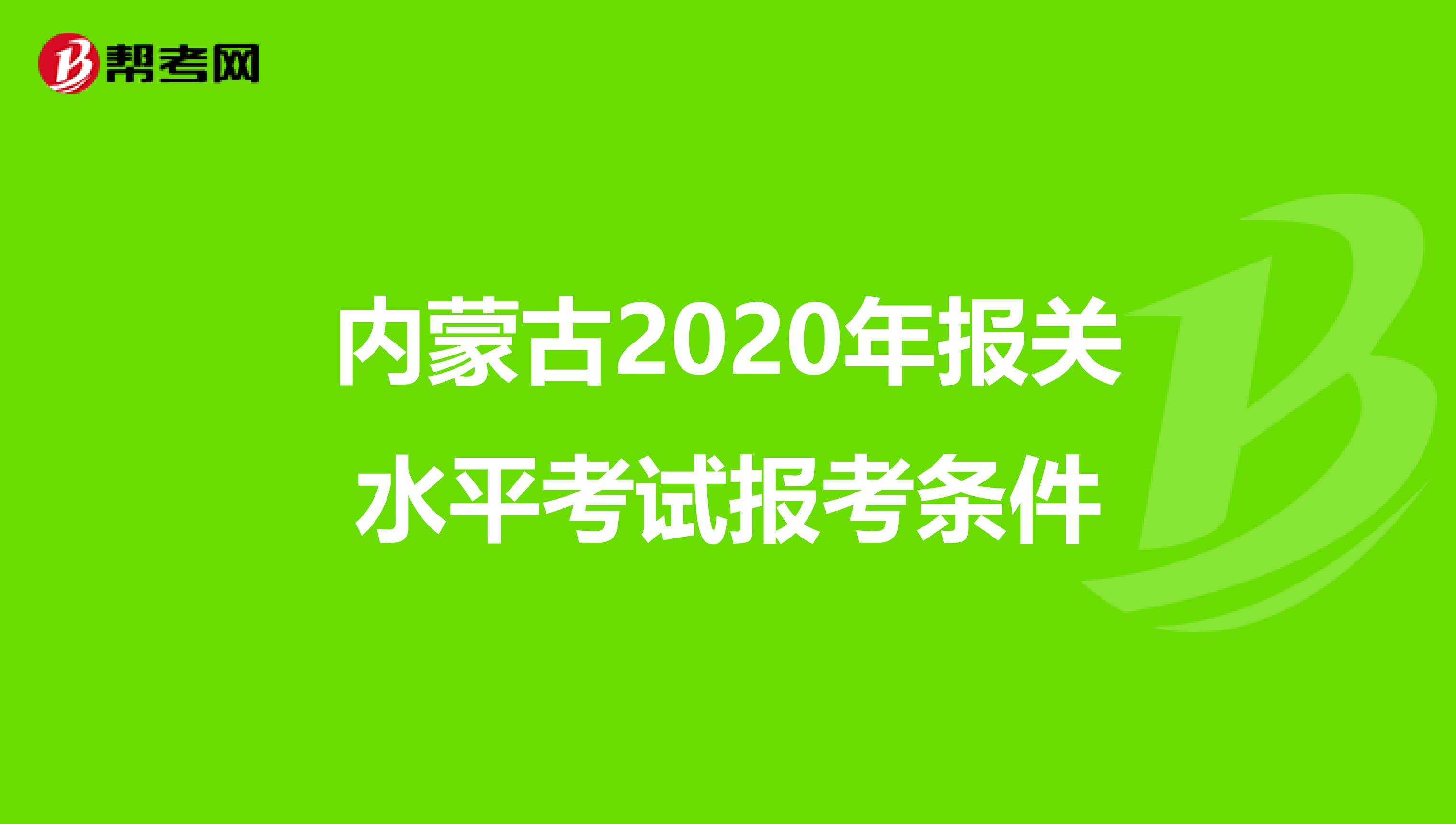 内蒙古2020年报关水平考试报考条件