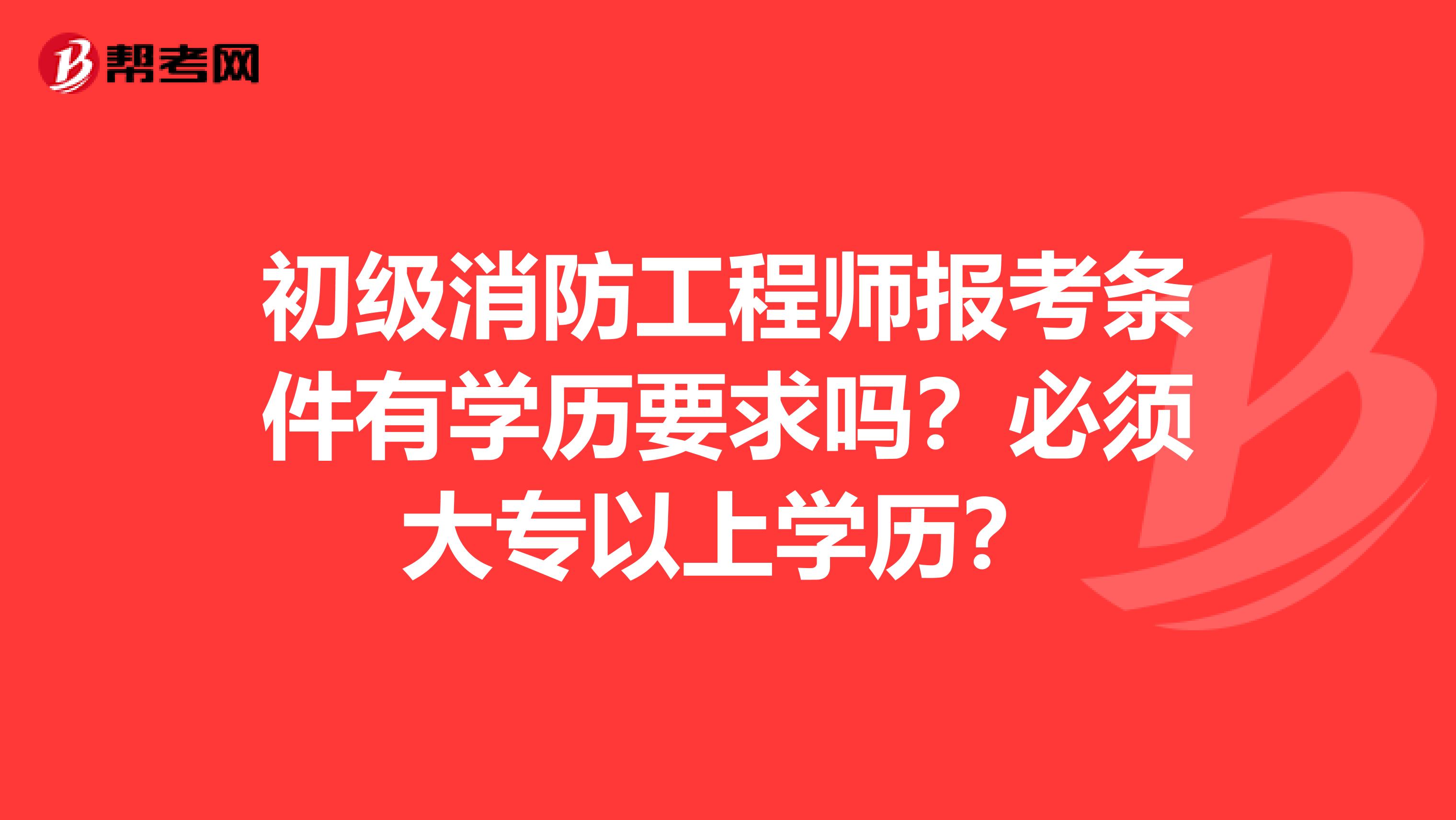 初级消防工程师报考条件有学历要求吗？必须大专以上学历？