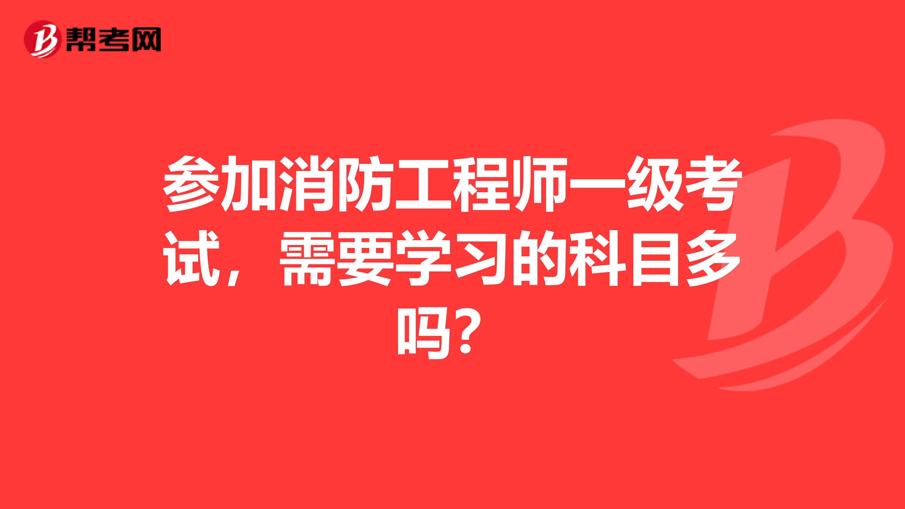 参加消防工程师一级考试，需要学习的科目多吗？