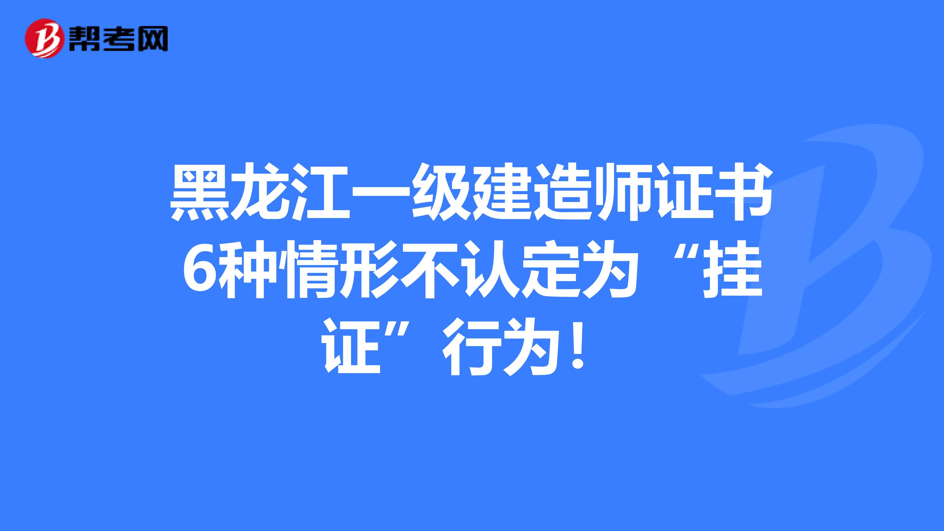 黑龙江一级建造师证书6种情形不认定为“挂证”行为！