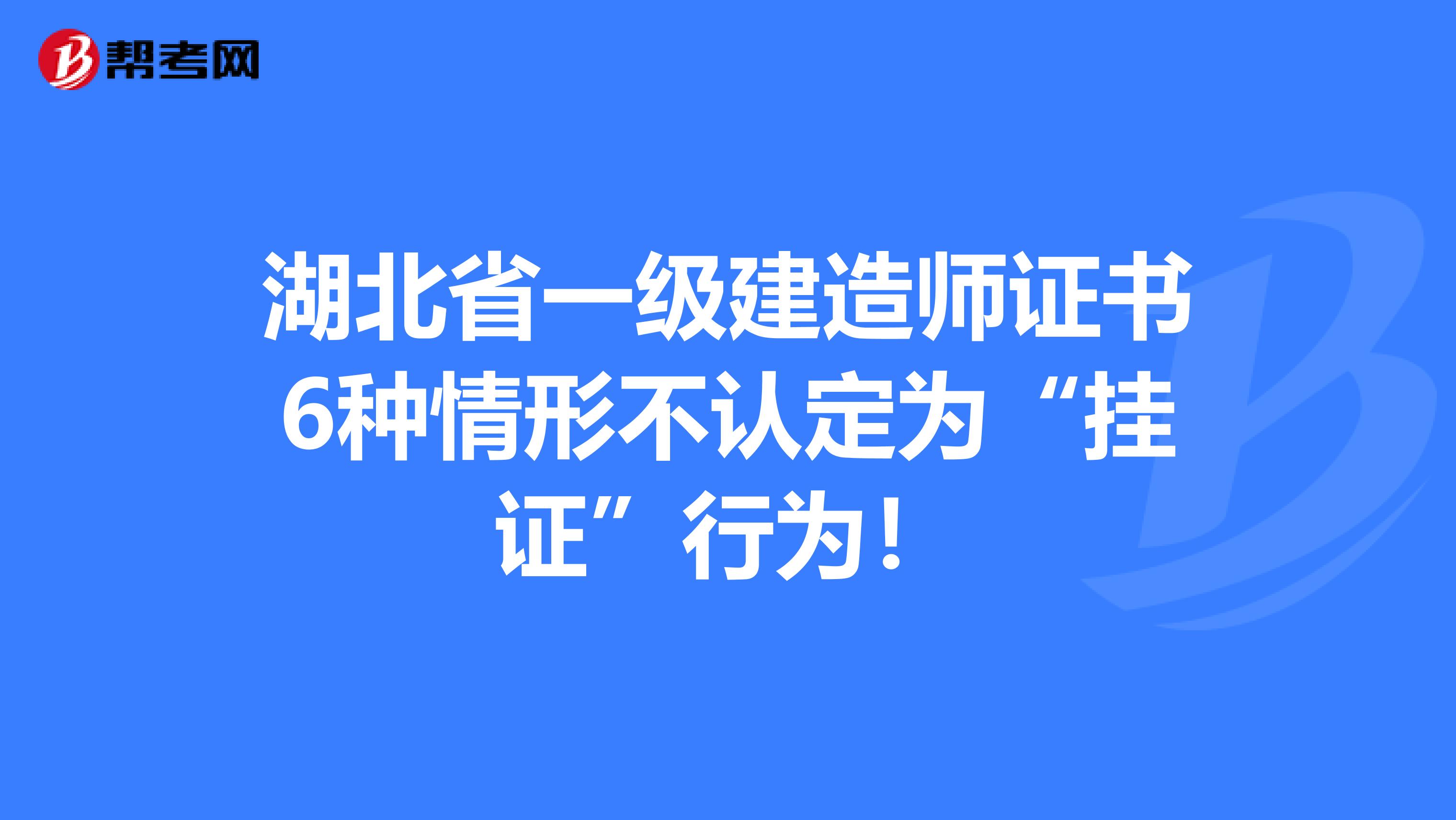 湖北省一级建造师证书6种情形不认定为“挂证”行为！