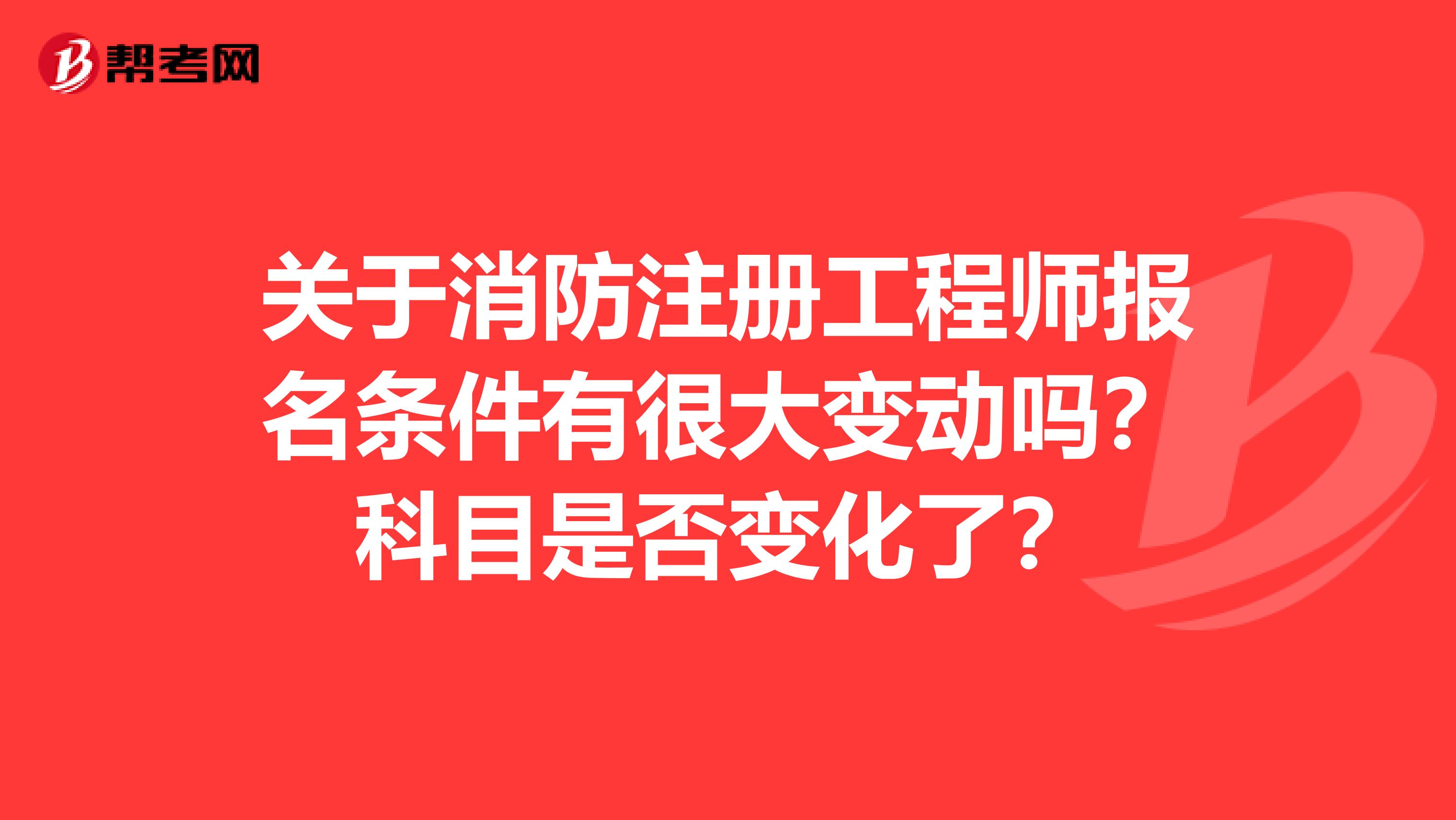 关于消防注册工程师报名条件有很大变动吗？科目是否变化了？