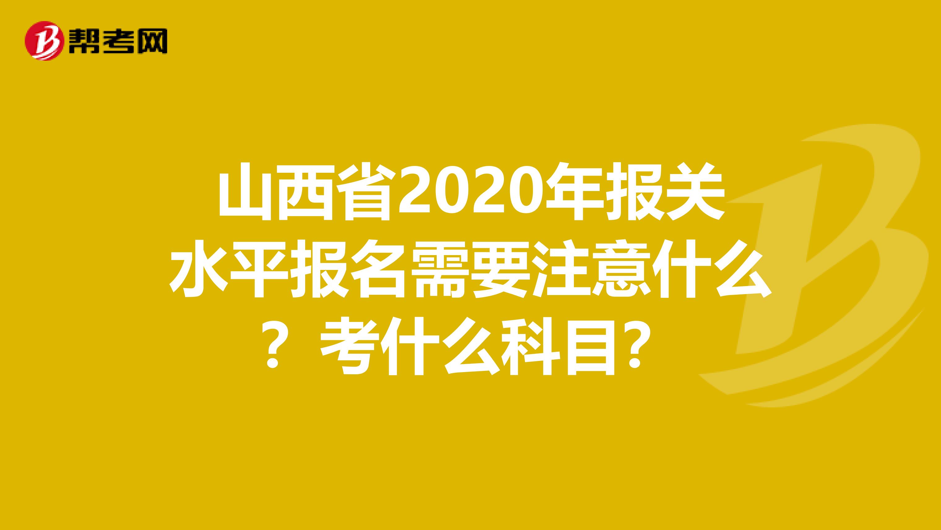 山西省2020年报关水平报名需要注意什么？考什么科目？