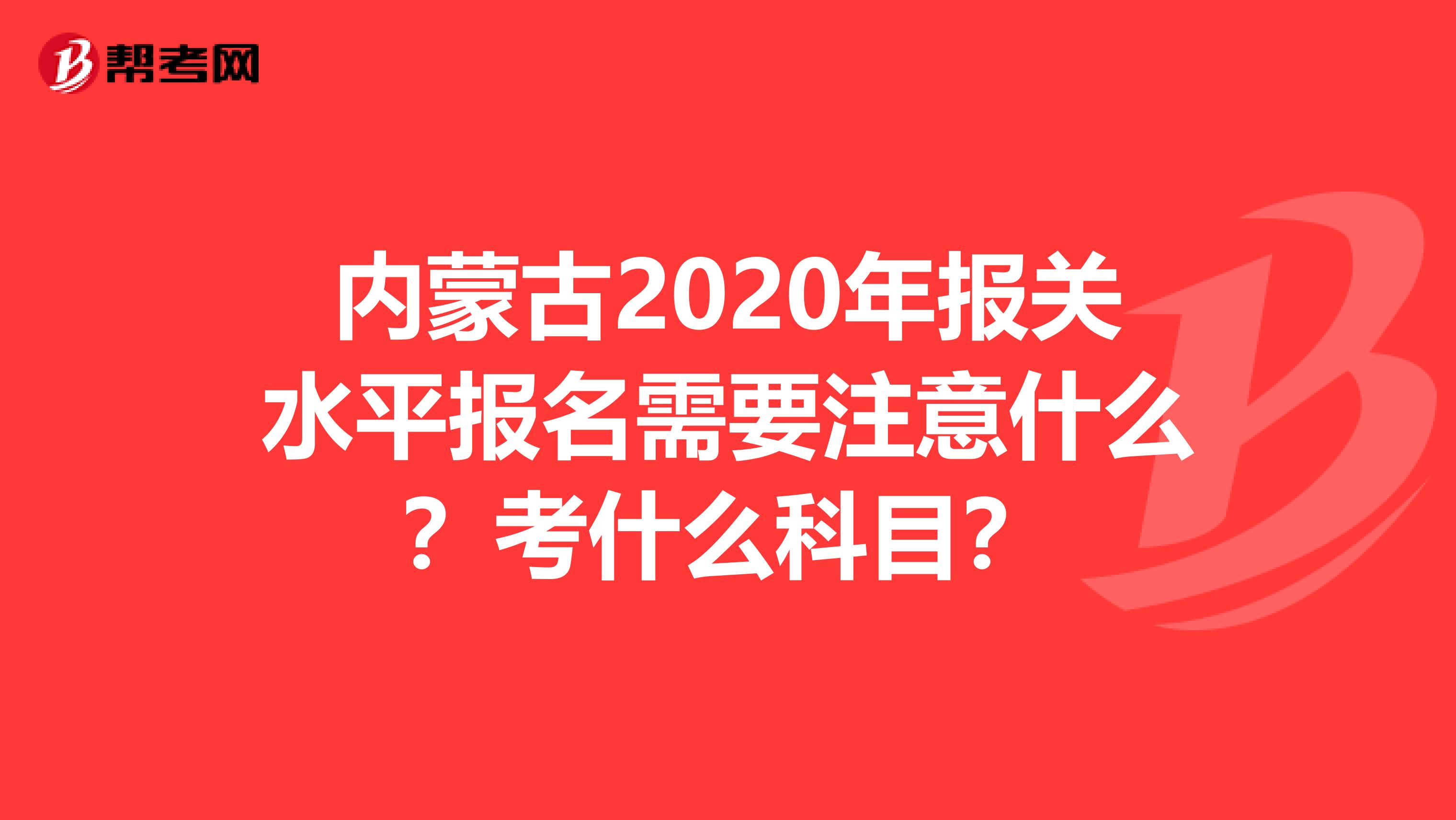 内蒙古2020年报关水平报名需要注意什么？考什么科目？