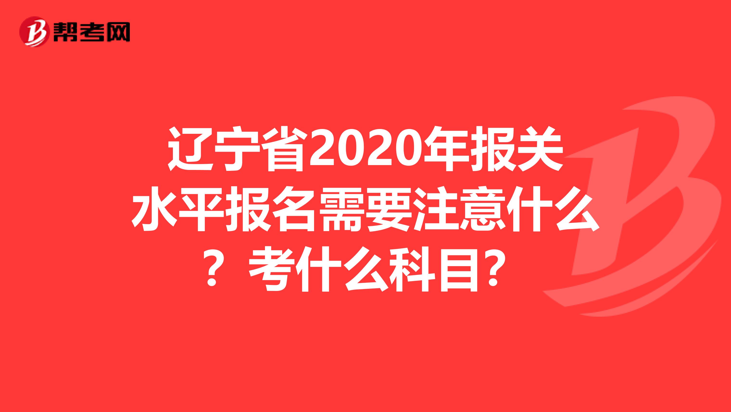 辽宁省2020年报关水平报名需要注意什么？考什么科目？