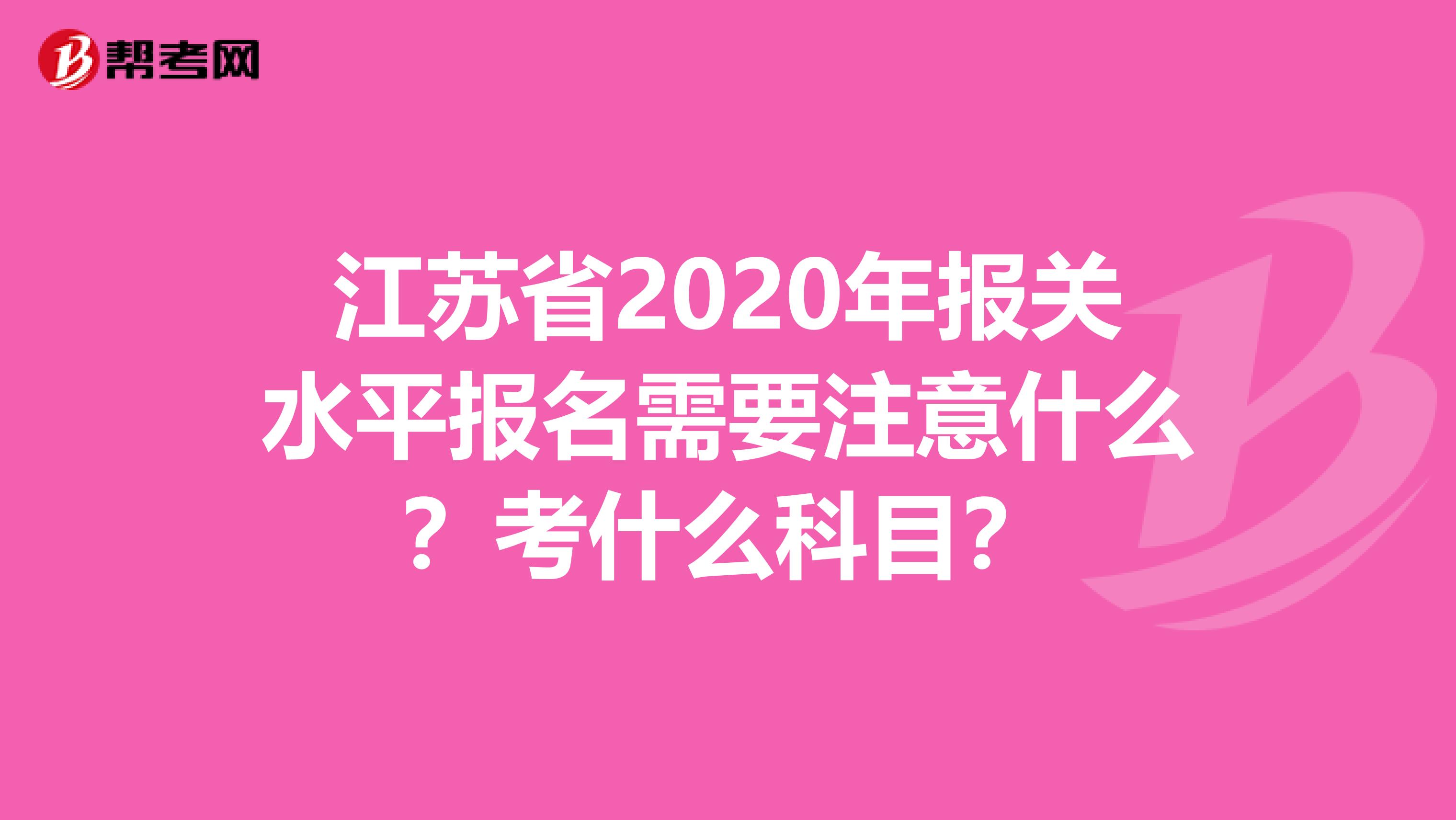 江苏省2020年报关水平报名需要注意什么？考什么科目？