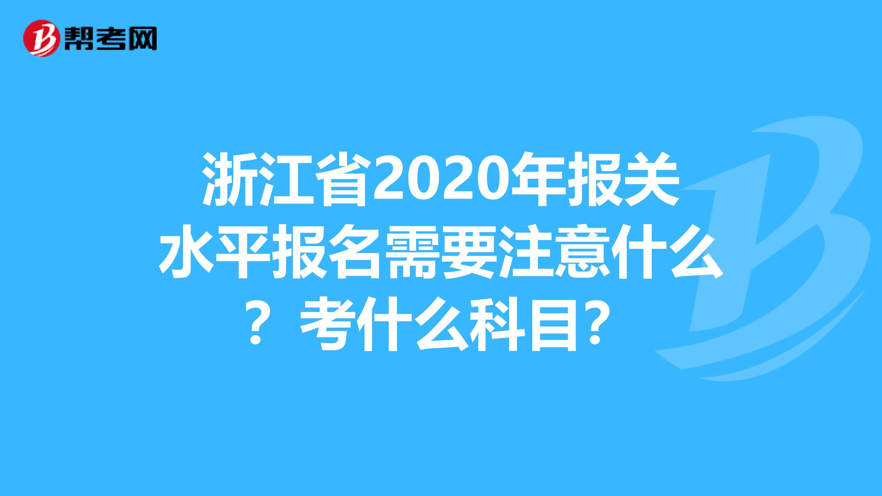 浙江省2020年报关水平报名需要注意什么？考什么科目？