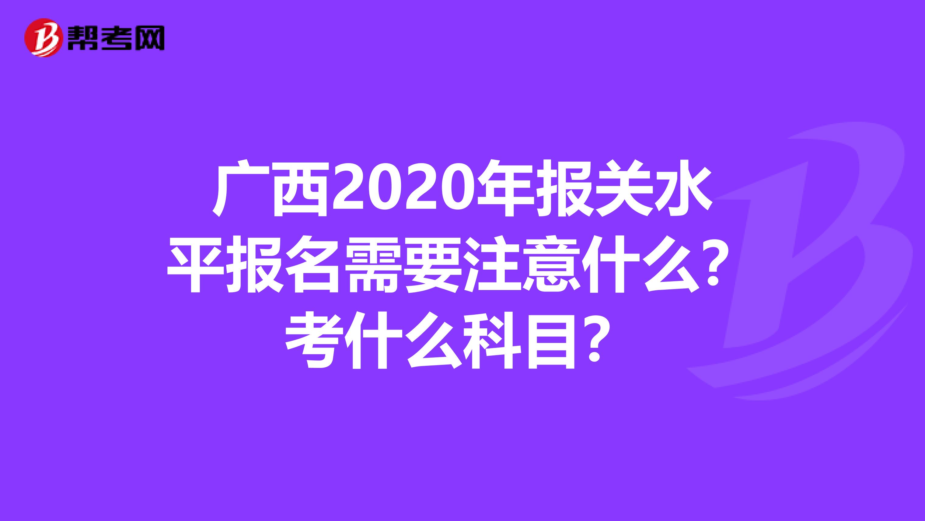 广西2020年报关水平报名需要注意什么？考什么科目？