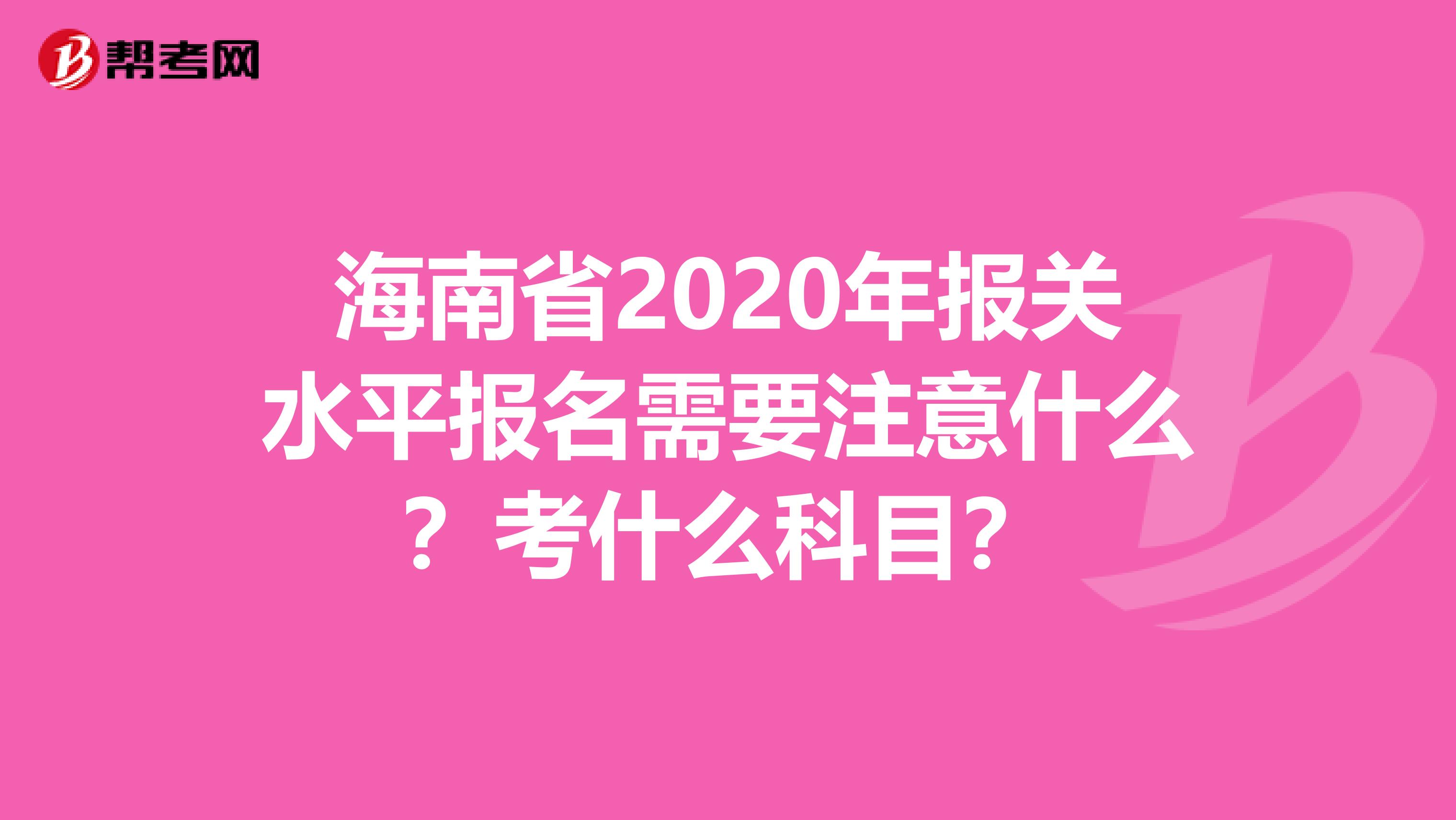 海南省2020年报关水平报名需要注意什么？考什么科目？