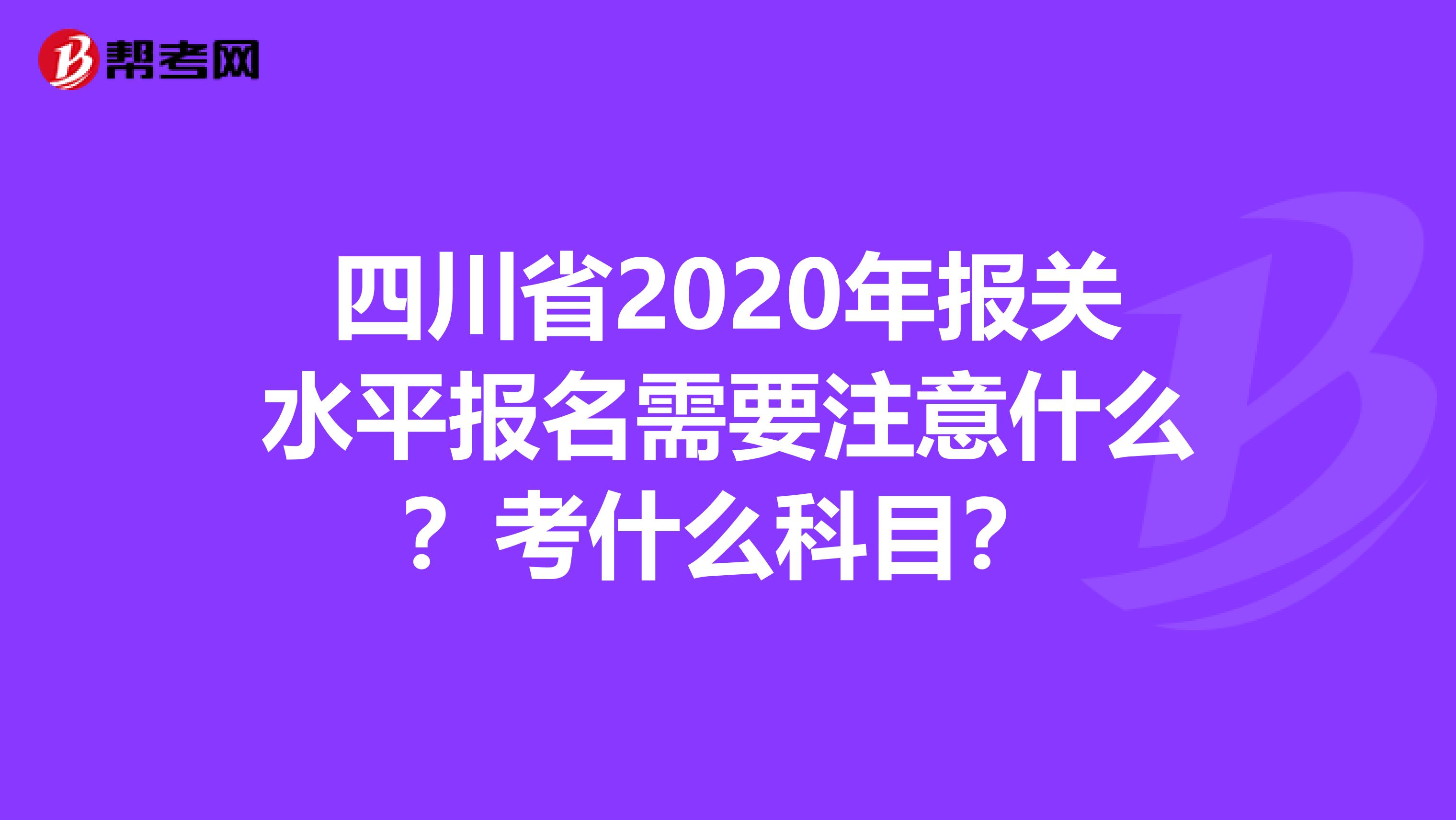 四川省2020年报关水平报名需要注意什么？考什么科目？