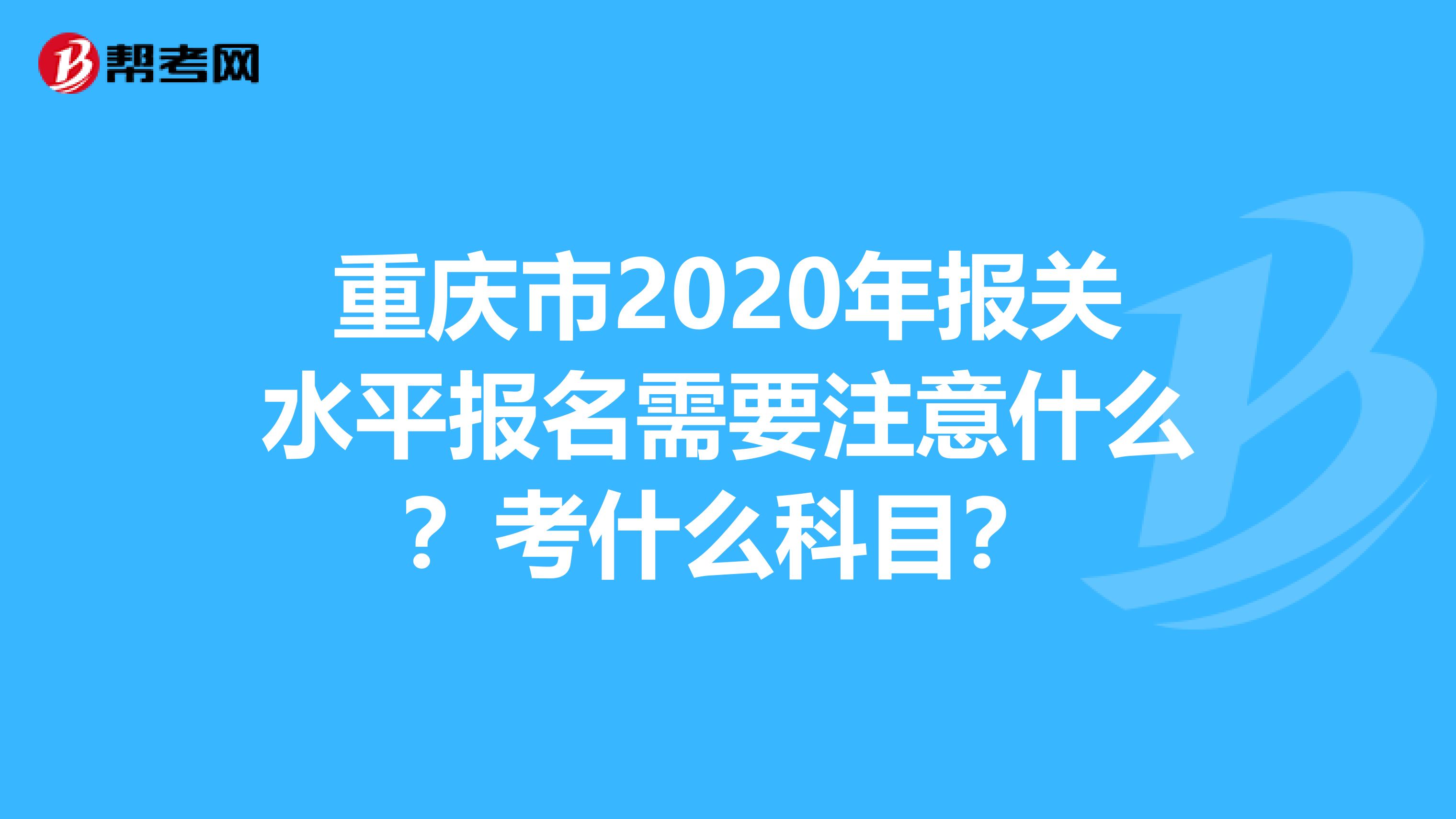 重庆市2020年报关水平报名需要注意什么？考什么科目？