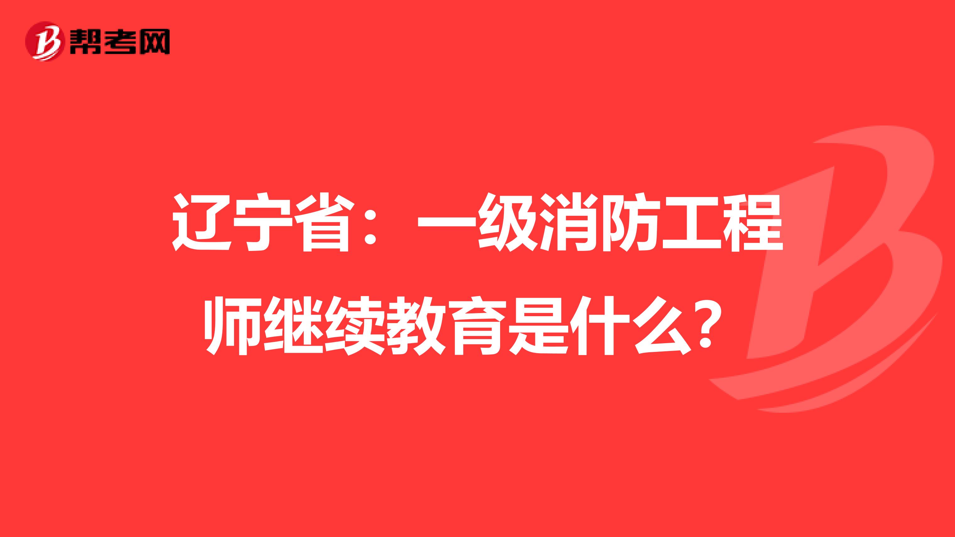 辽宁省：一级消防工程师继续教育是什么？