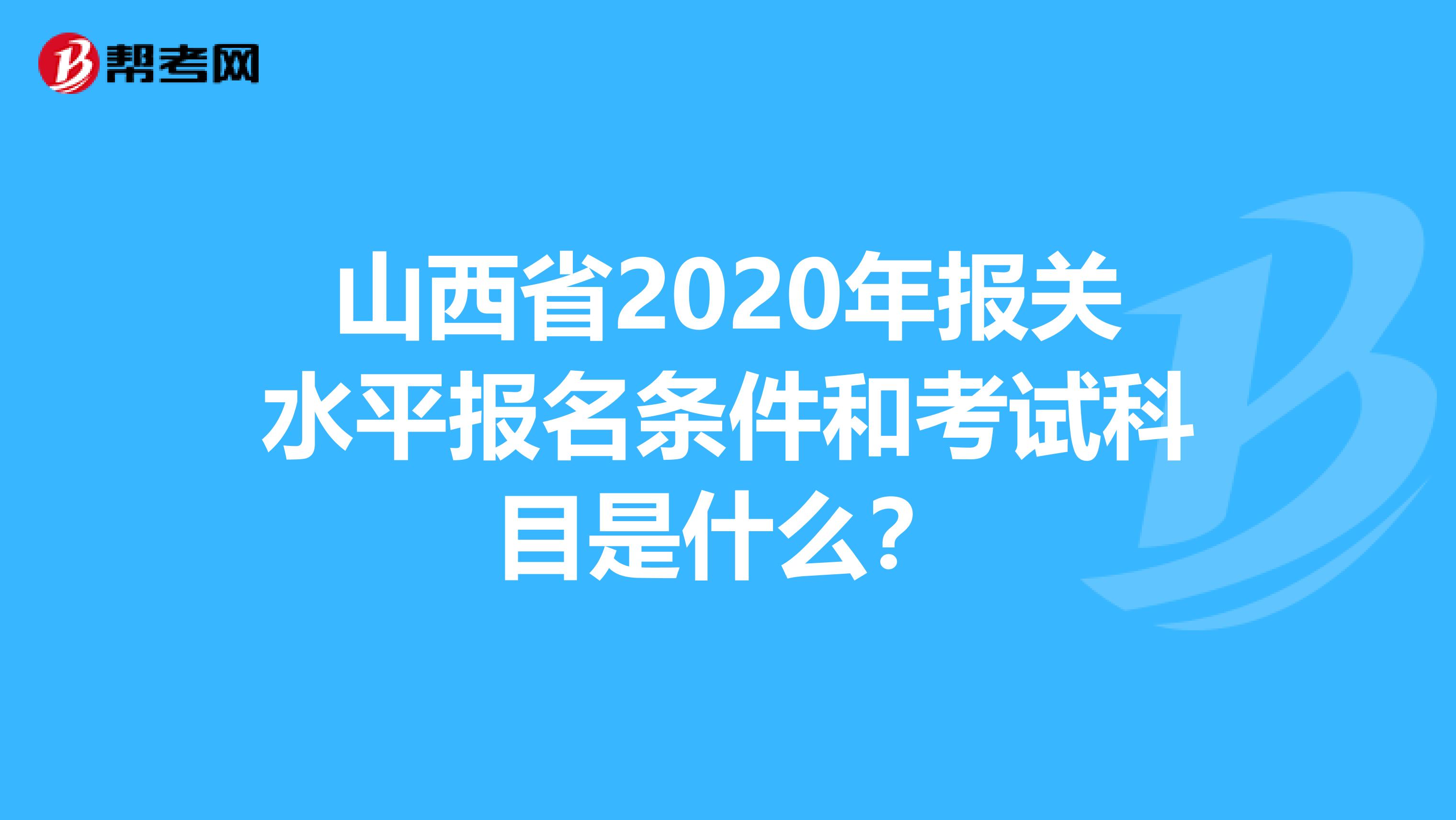 山西省2020年报关水平报名条件和考试科目是什么？