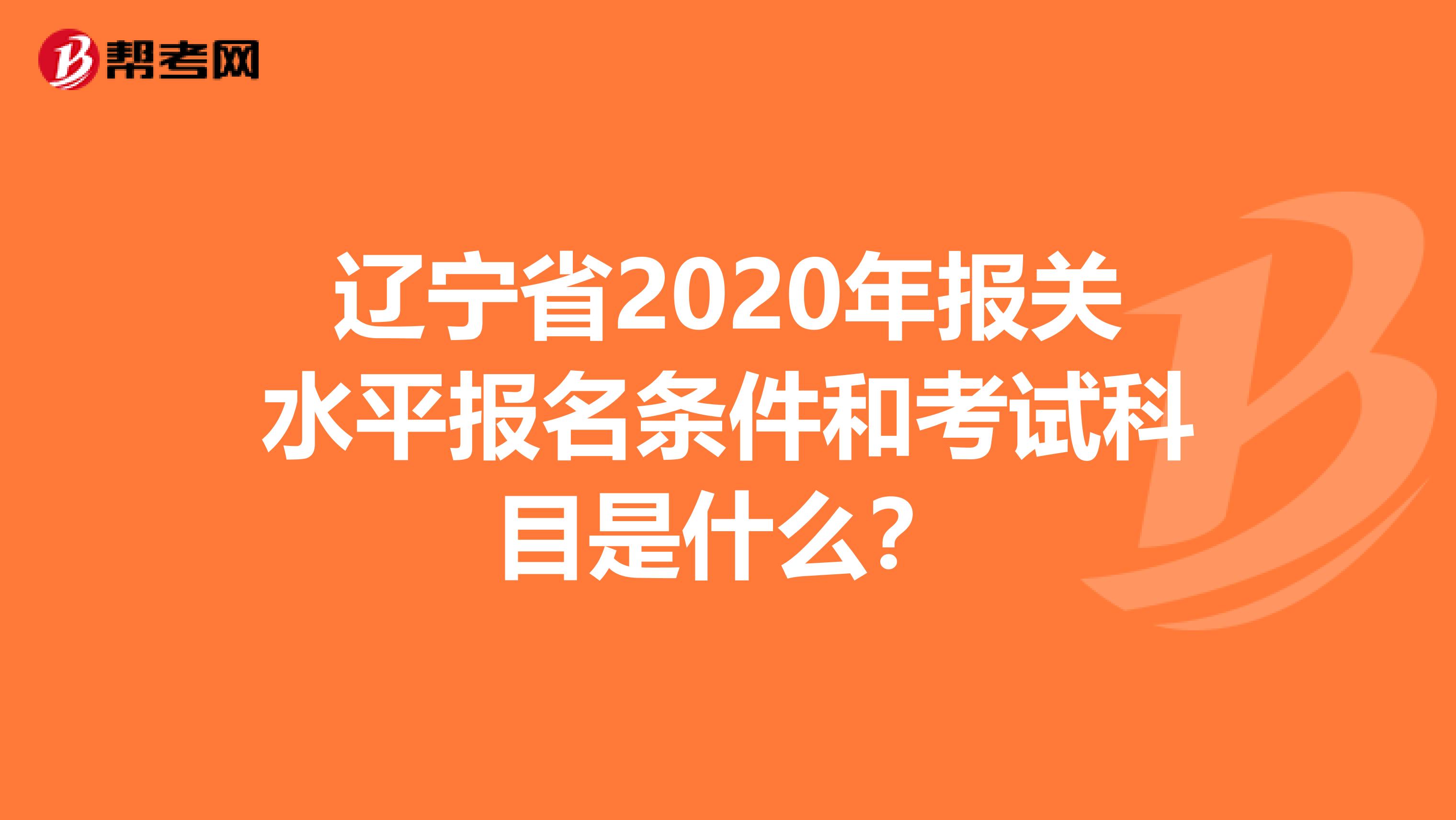 辽宁省2020年报关水平报名条件和考试科目是什么？