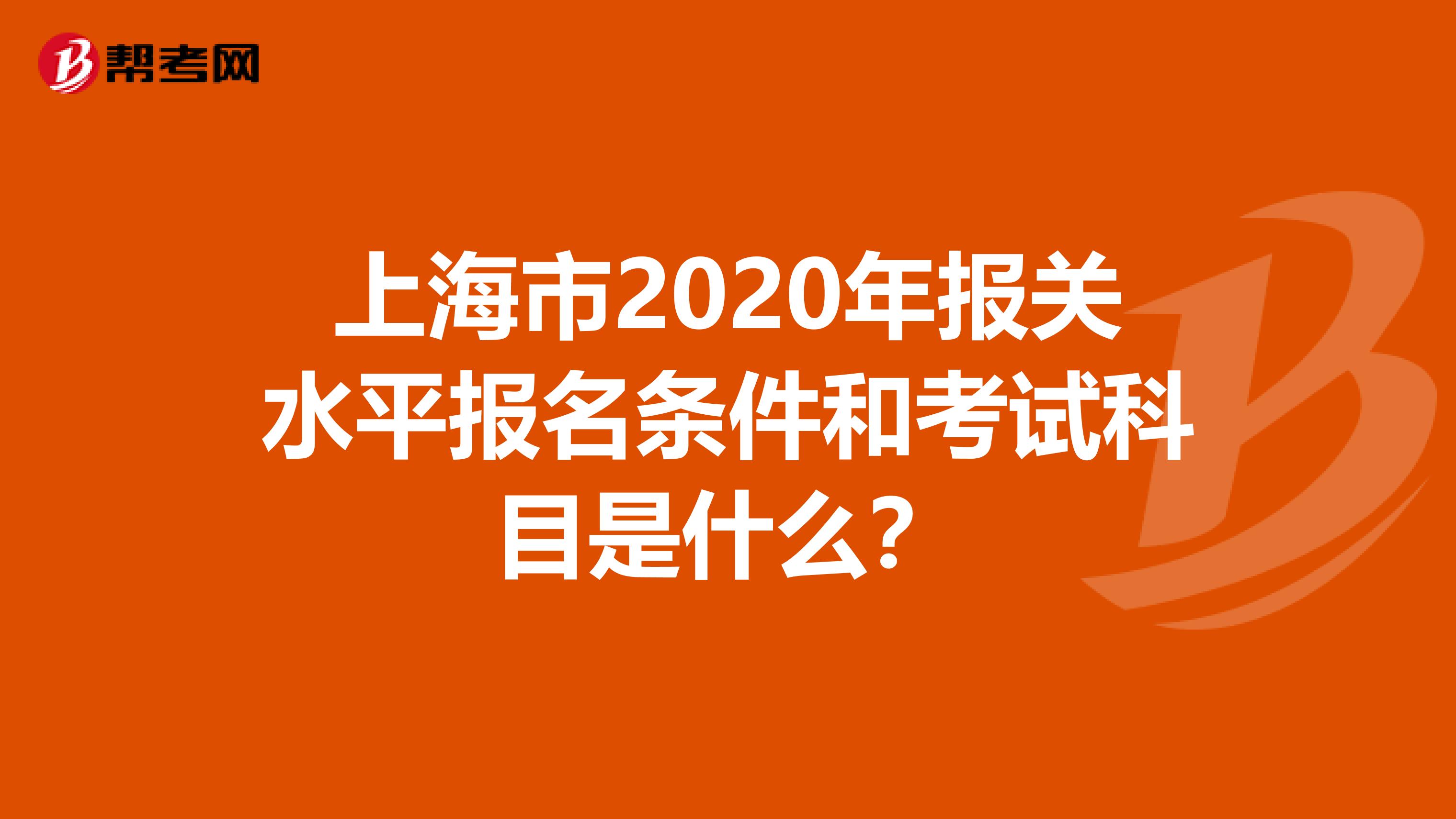 上海市2020年报关水平报名条件和考试科目是什么？