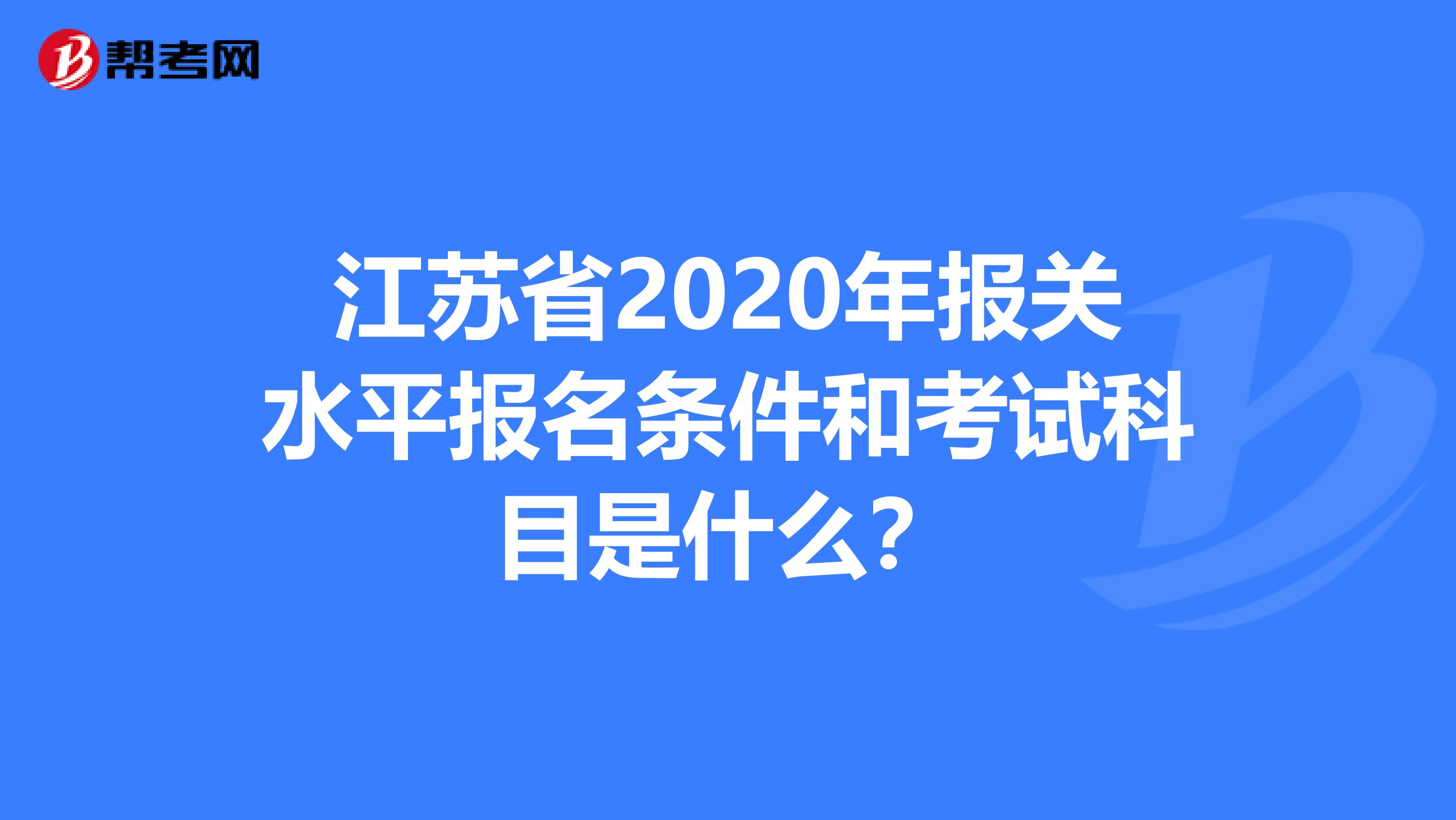 江苏省2020年报关水平报名条件和考试科目是什么？