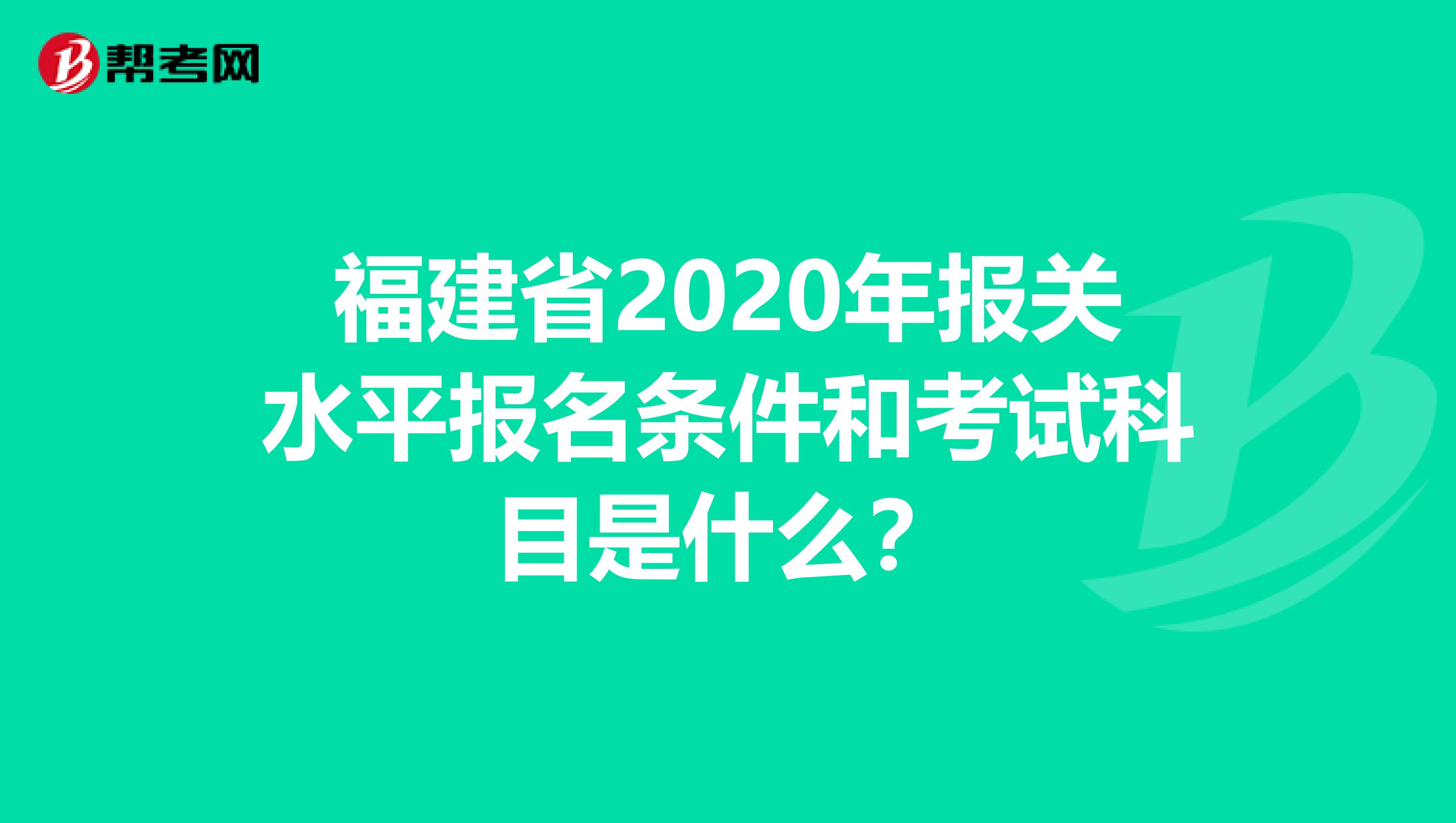 福建省2020年报关水平报名条件和考试科目是什么？