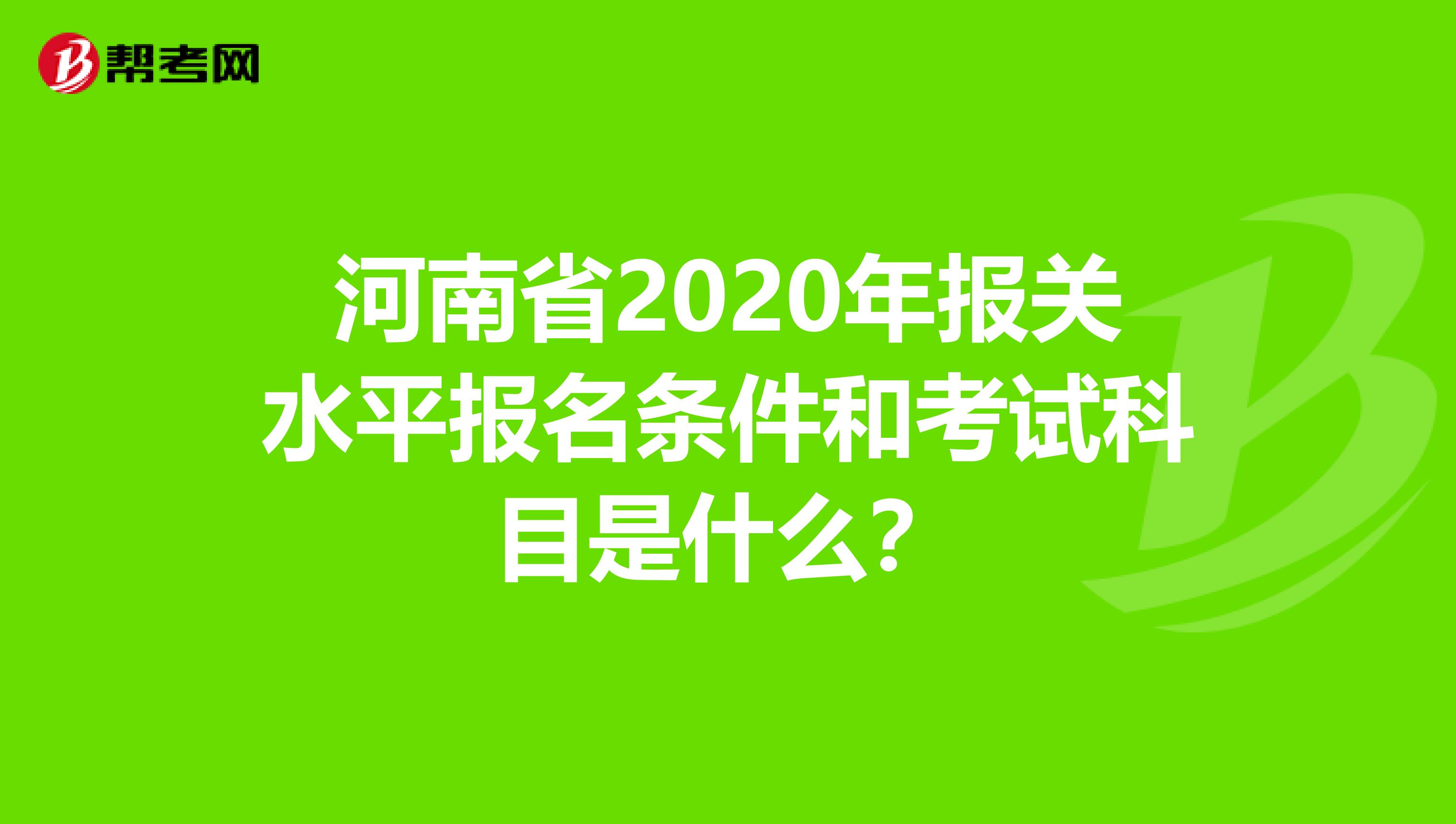 河南省2020年报关水平报名条件和考试科目是什么？