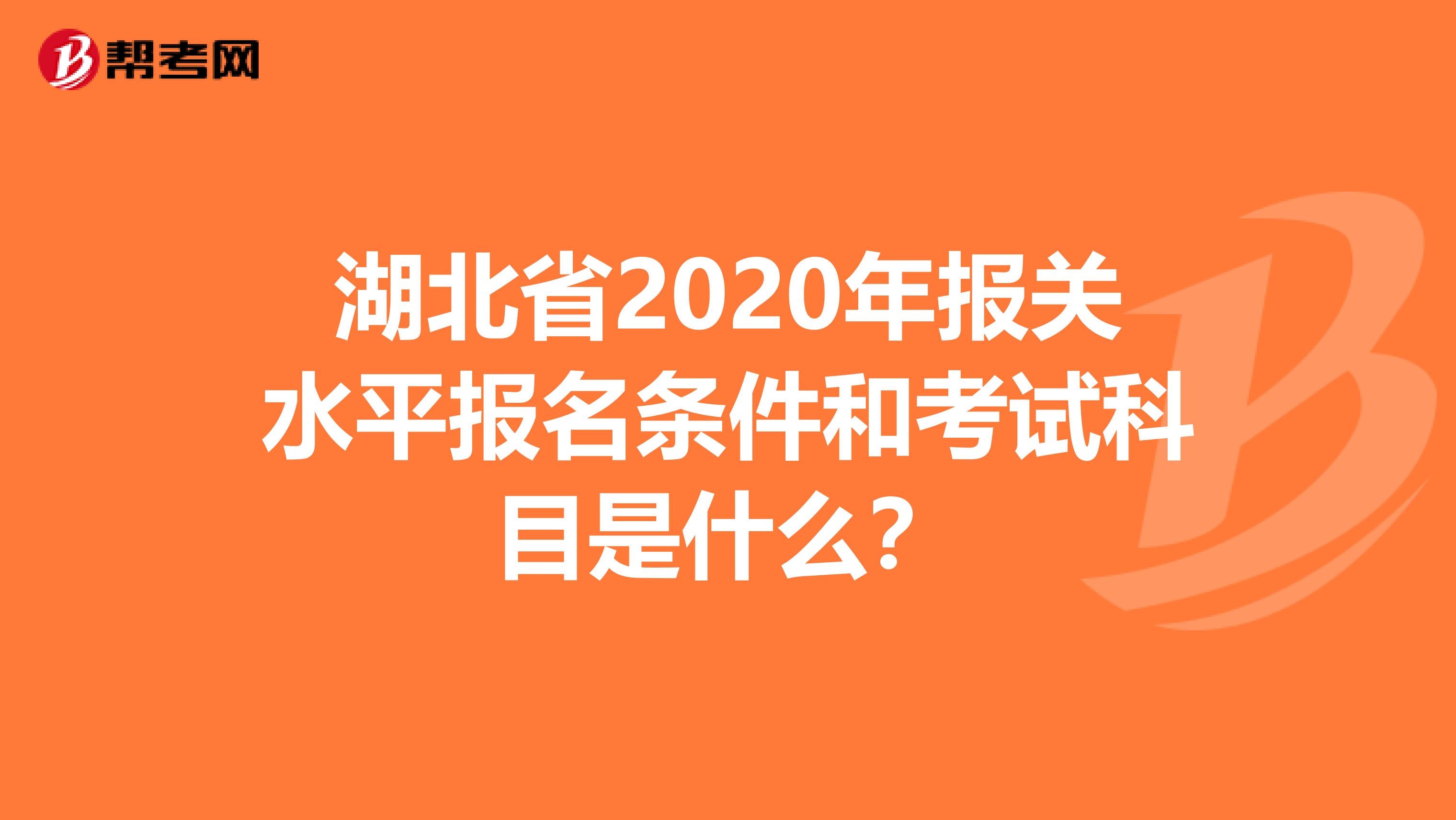 湖北省2020年报关水平报名条件和考试科目是什么？