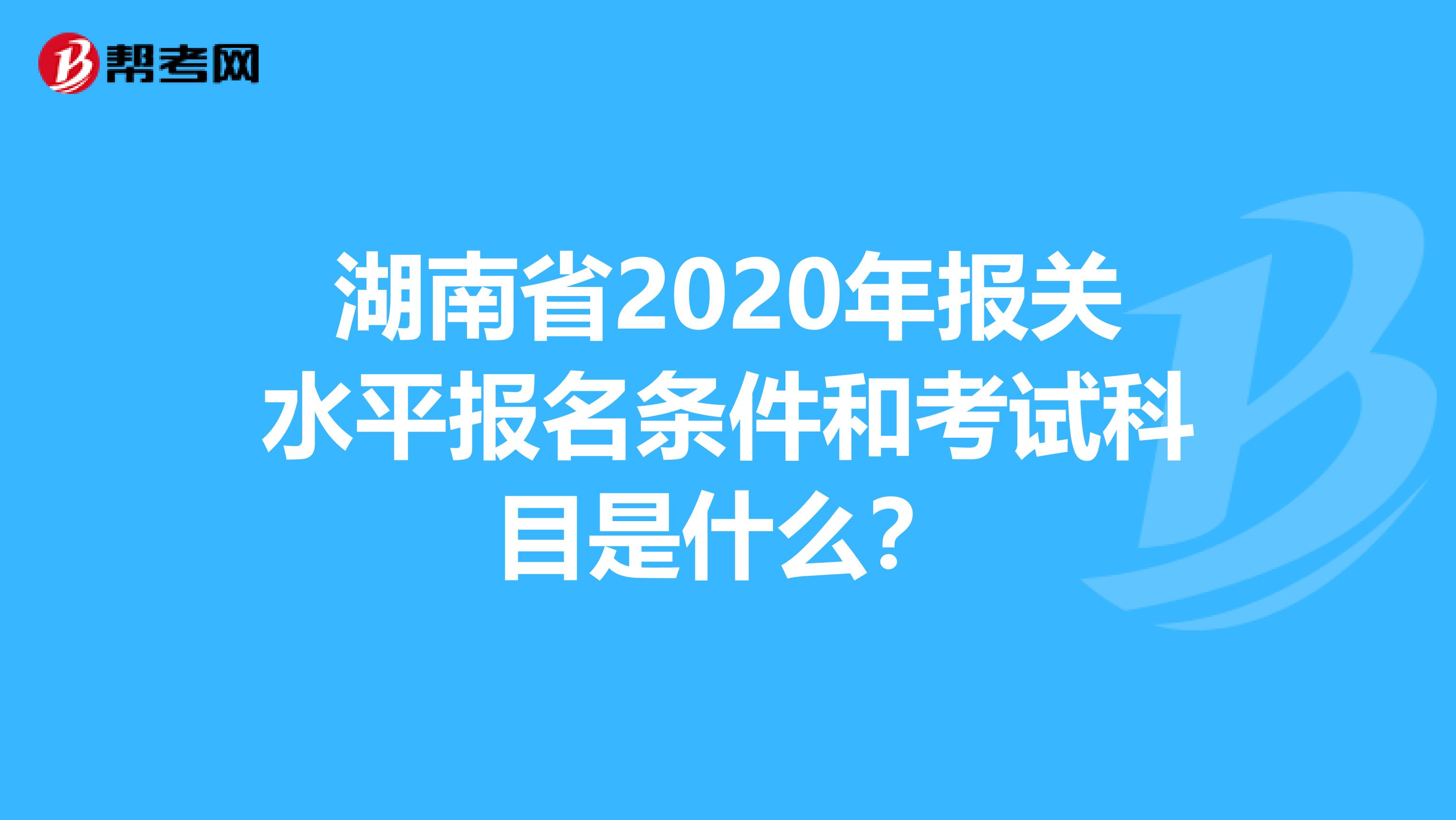 湖南省2020年报关水平报名条件和考试科目是什么？