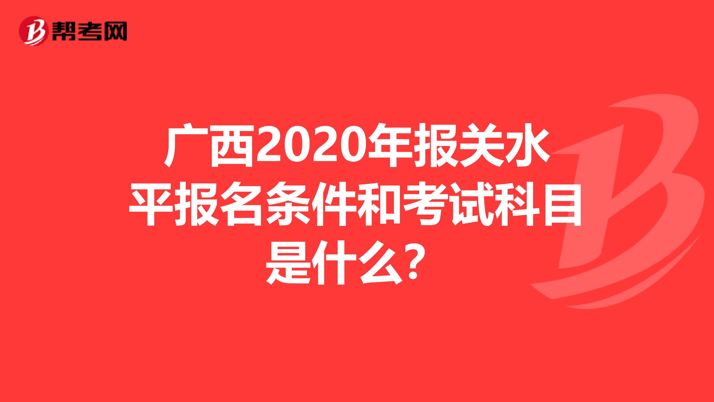 广西2020年报关水平报名条件和考试科目是什么？