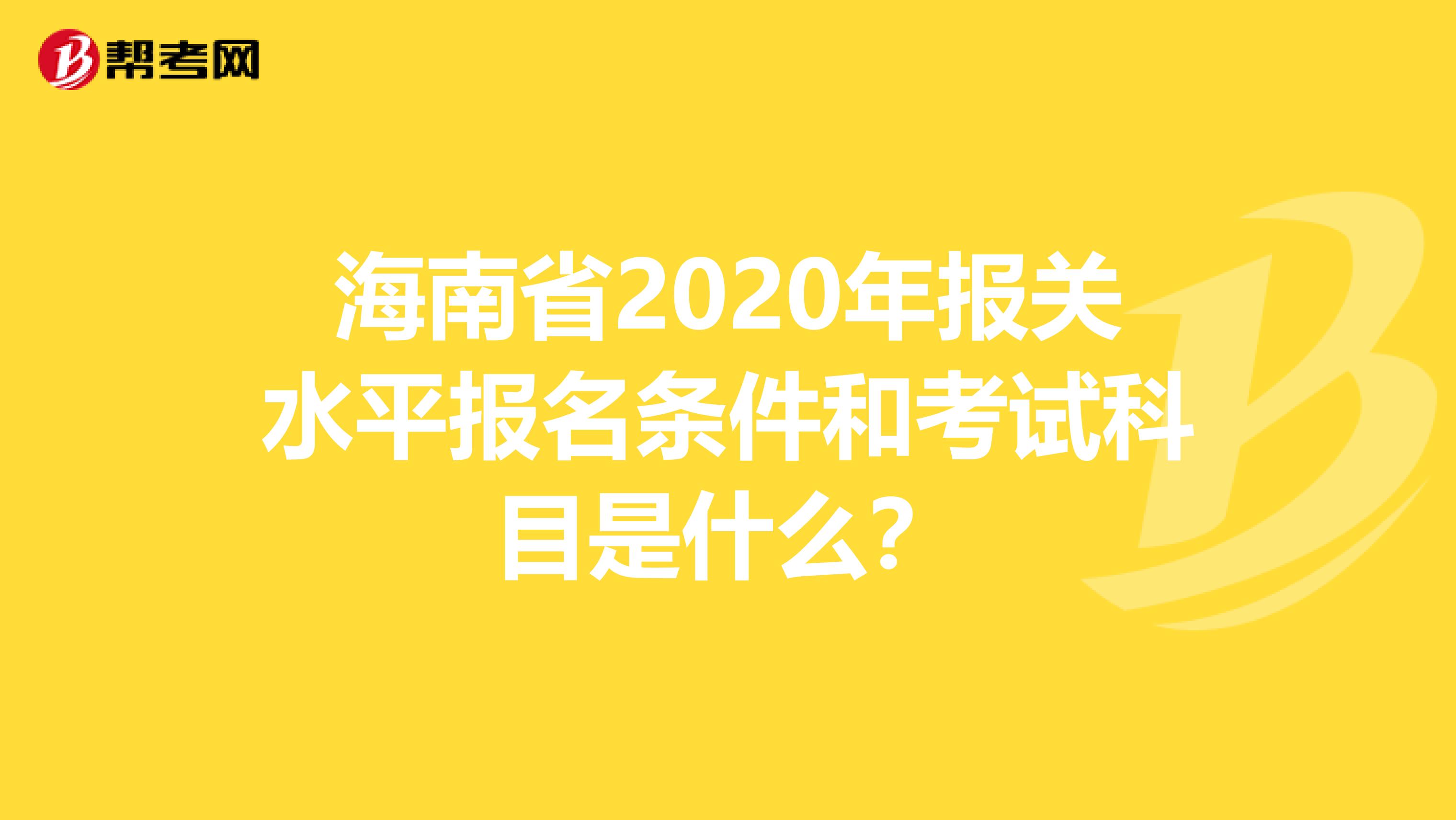 海南省2020年报关水平报名条件和考试科目是什么？