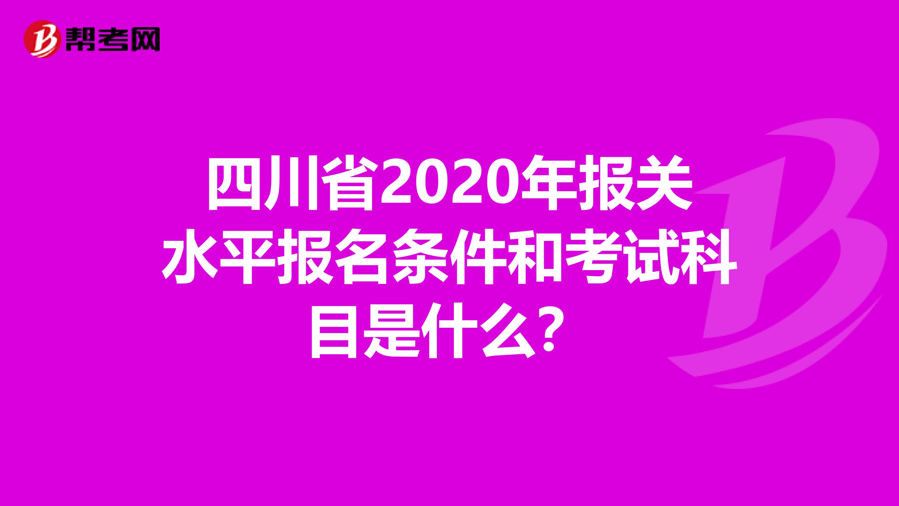 四川省2020年报关水平报名条件和考试科目是什么？