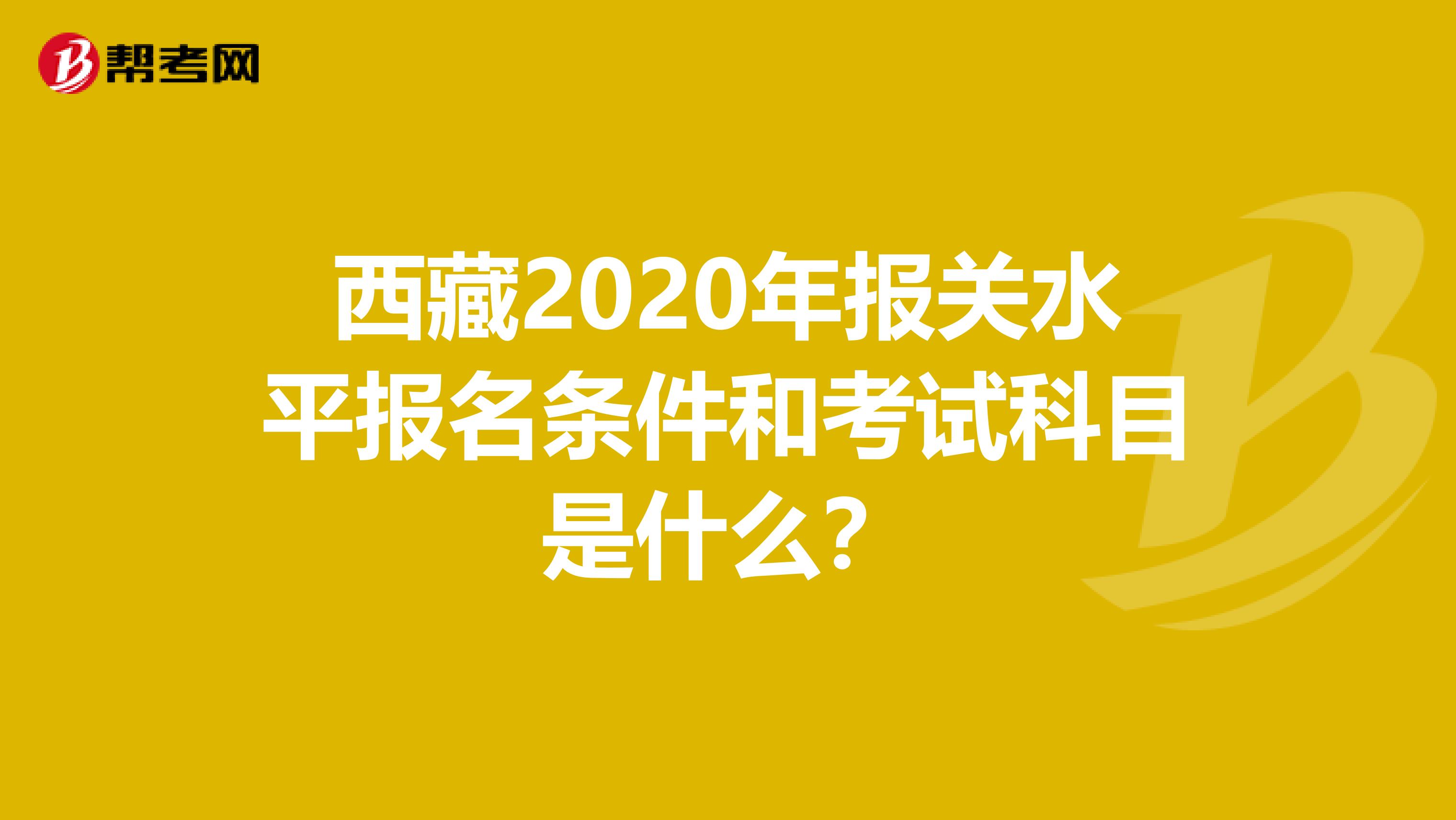 西藏2020年报关水平报名条件和考试科目是什么？