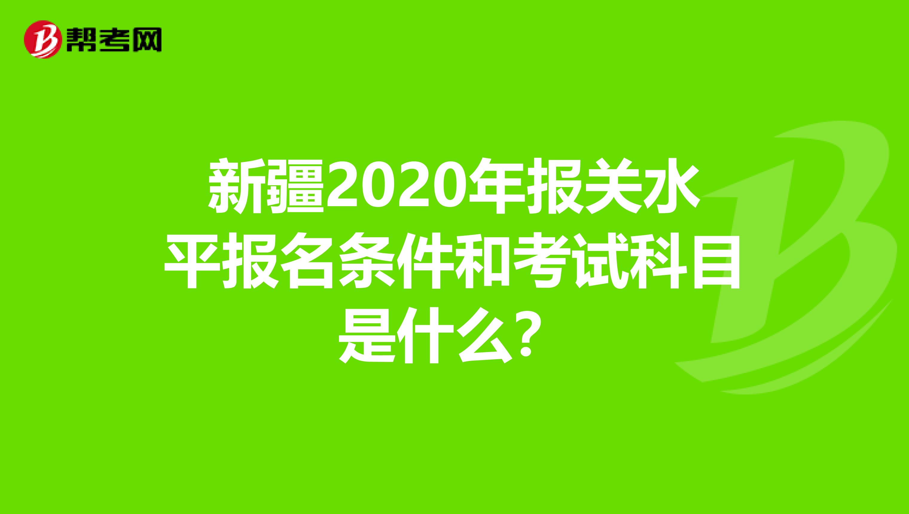 新疆2020年报关水平报名条件和考试科目是什么？