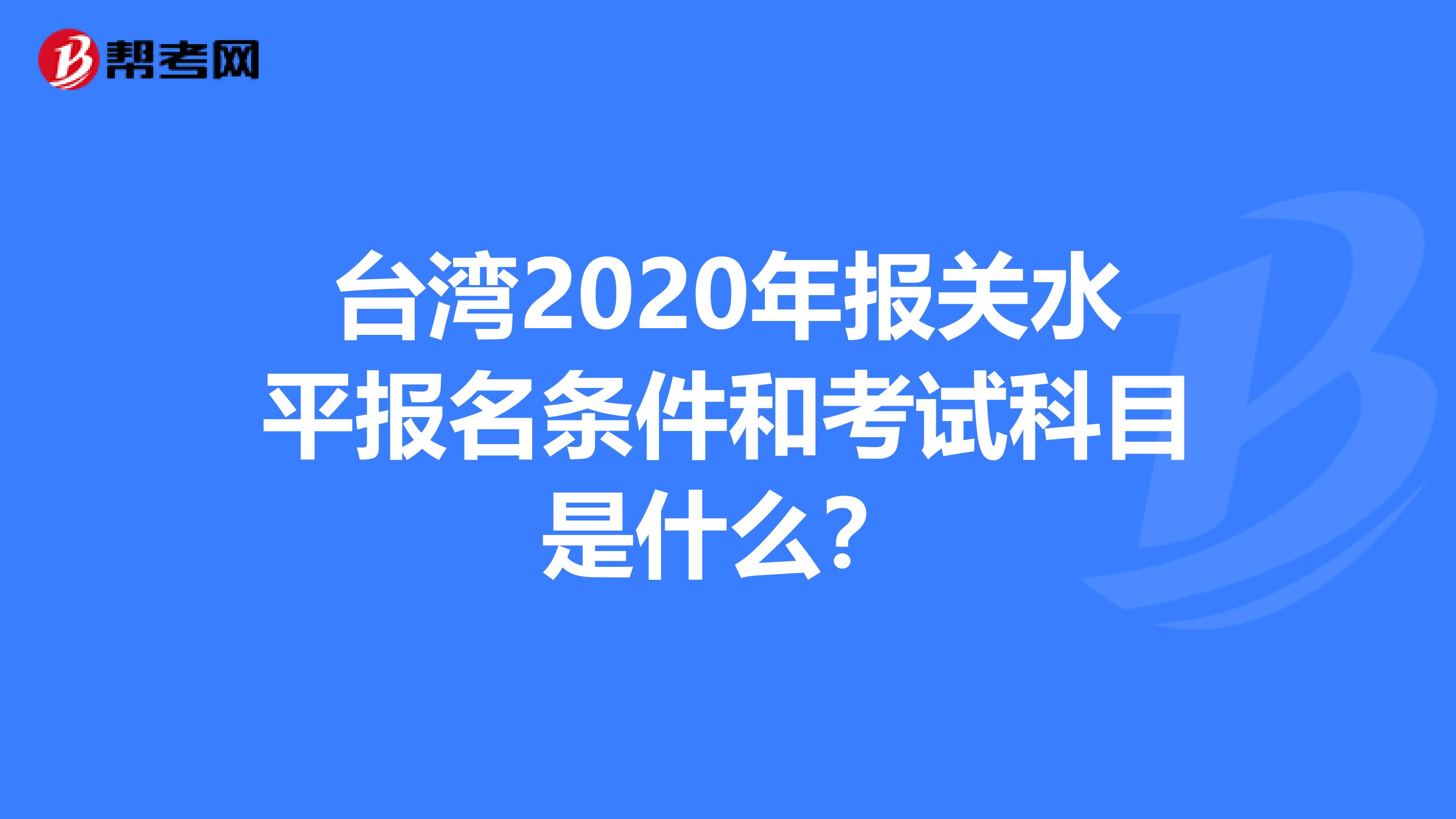 台湾2020年报关水平报名条件和考试科目是什么？