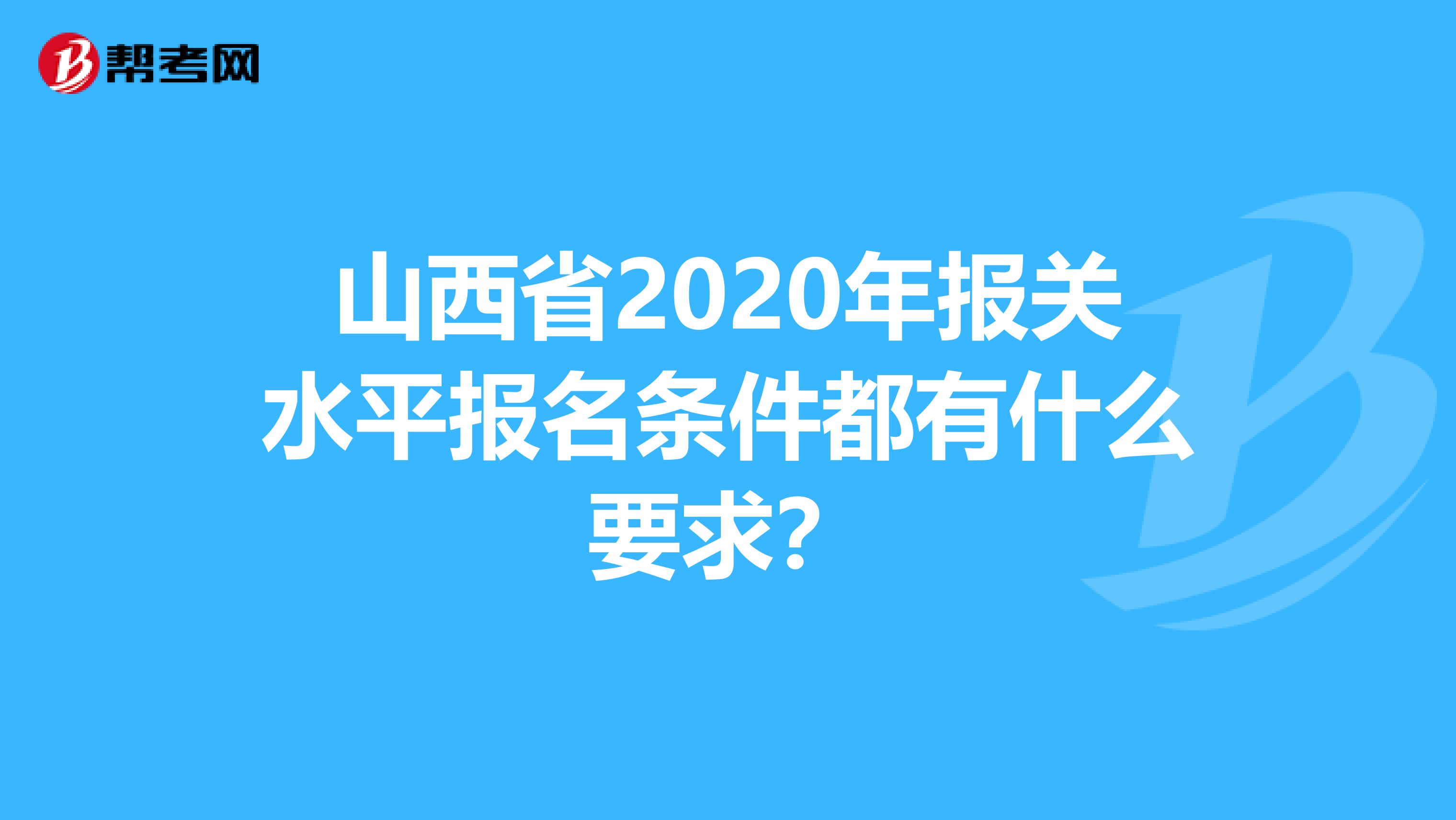 山西省2020年报关水平报名条件都有什么要求？