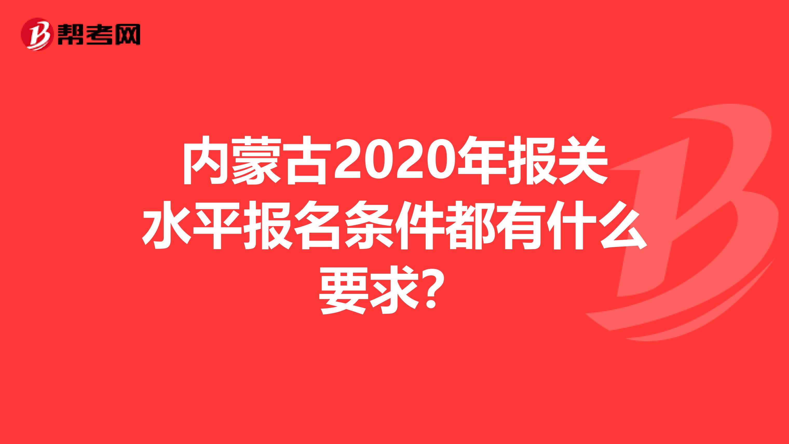 内蒙古2020年报关水平报名条件都有什么要求？