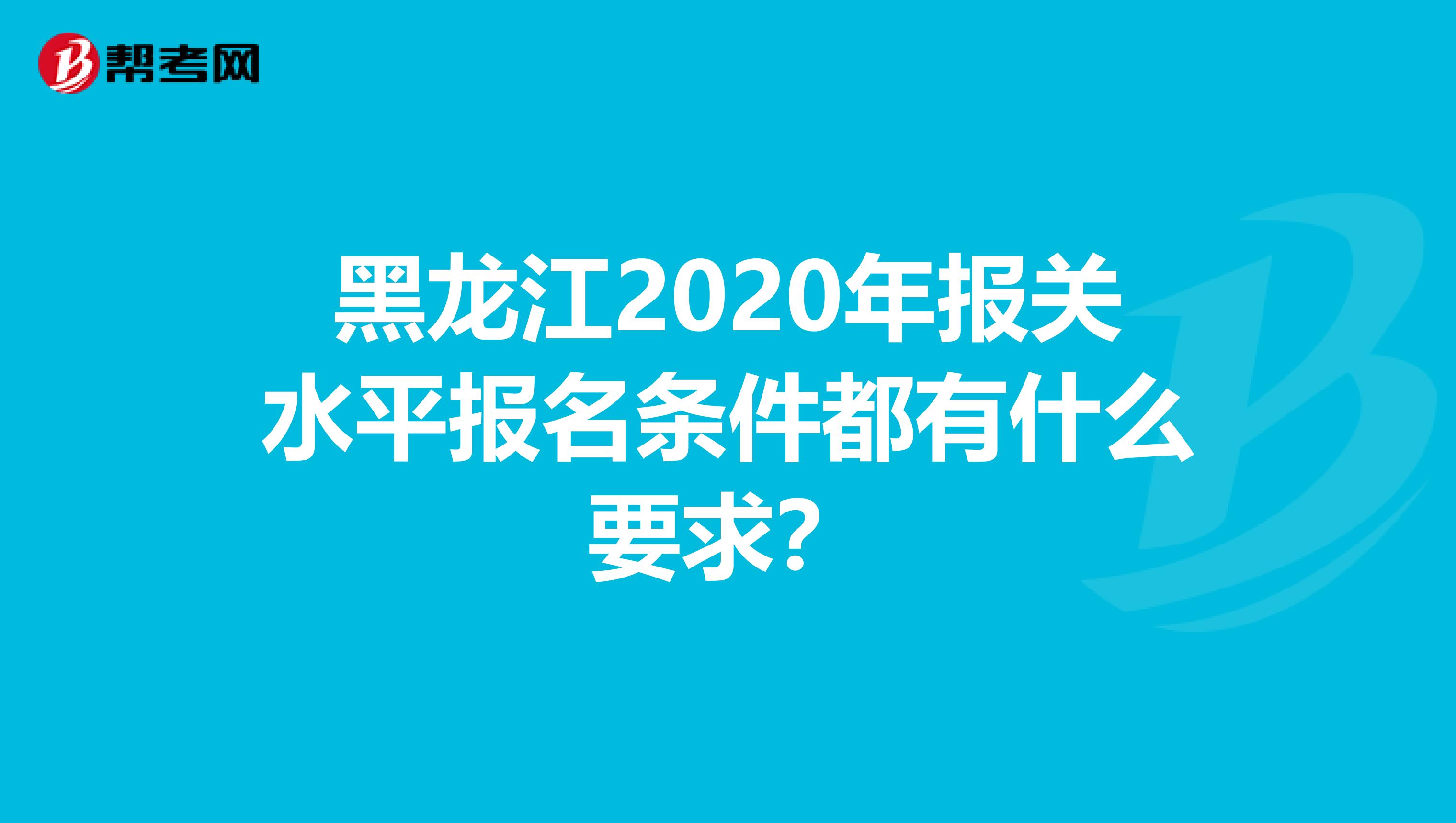 黑龙江2020年报关水平报名条件都有什么要求？