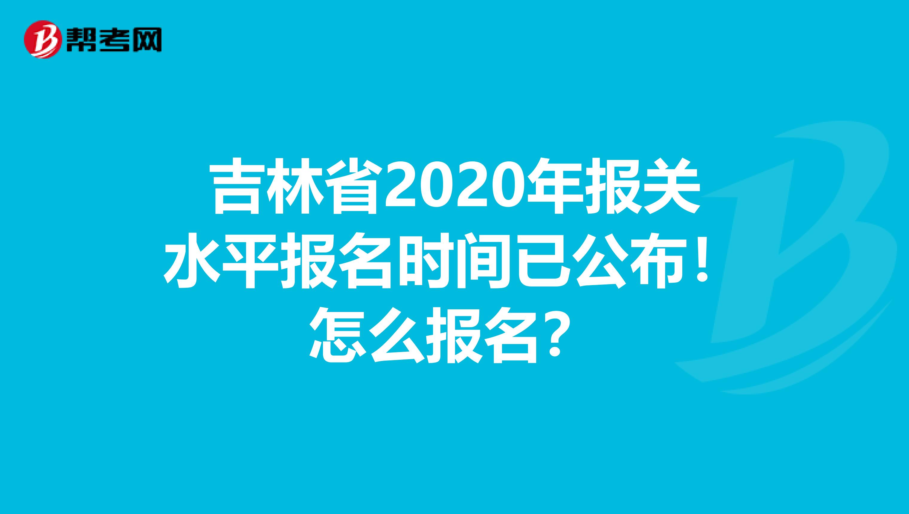 吉林省2020年报关水平报名时间已公布！怎么报名？