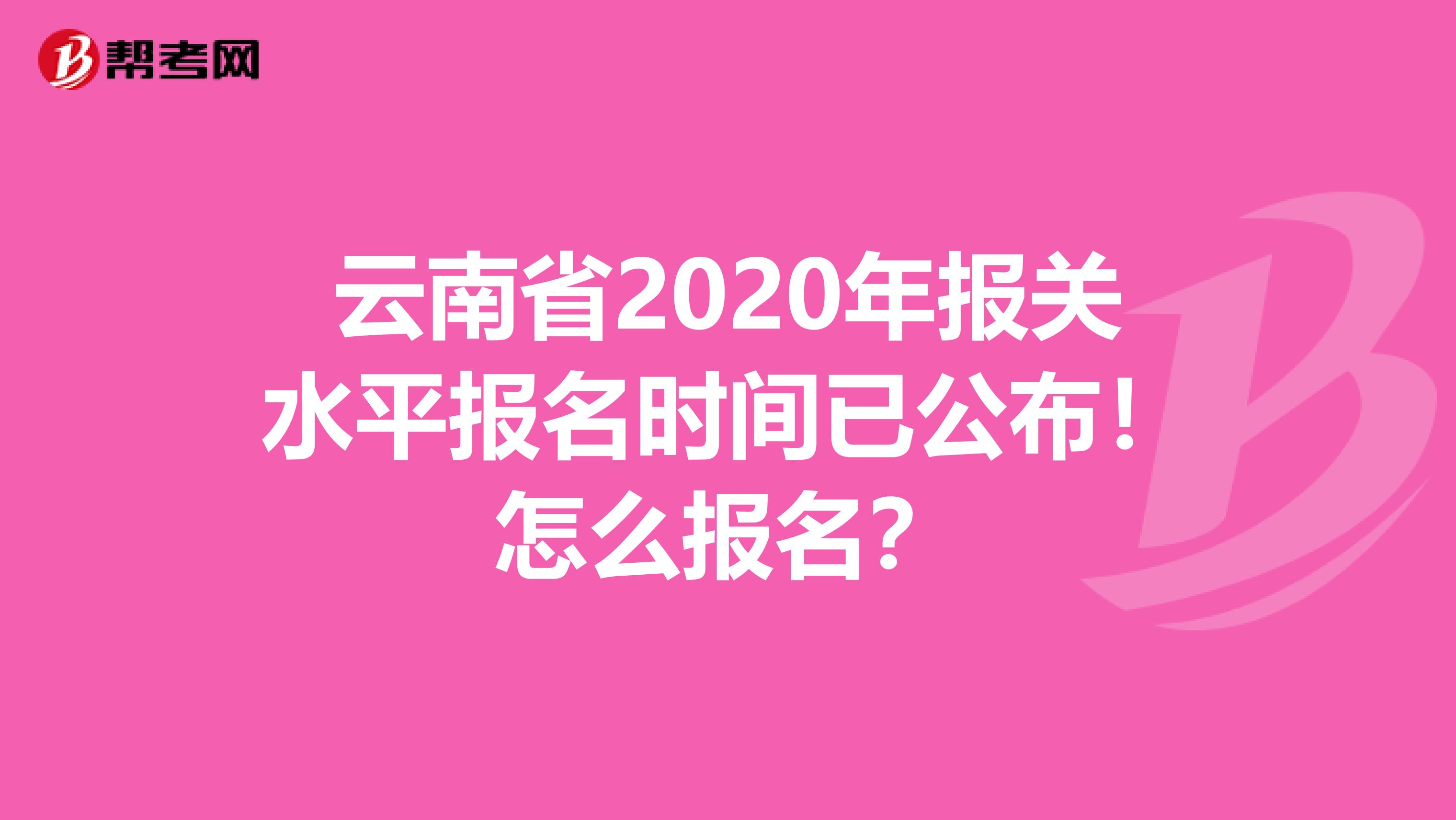 云南省2020年报关水平报名时间已公布！怎么报名？