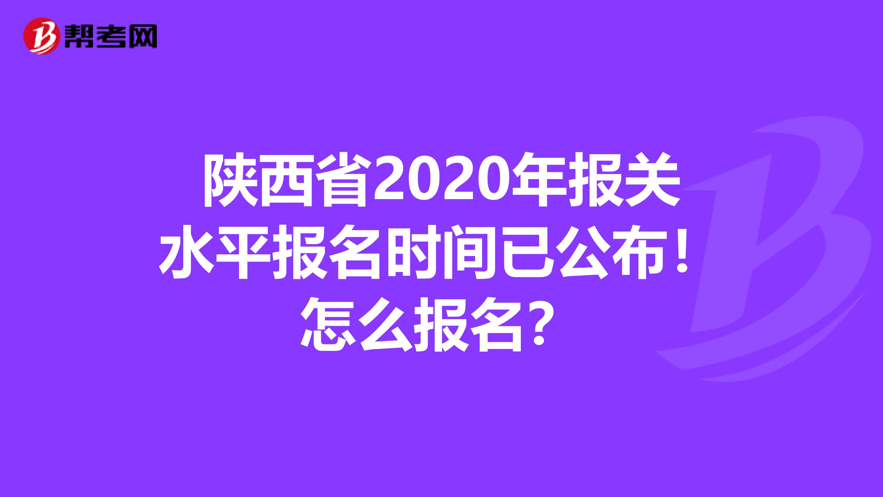 陕西省2020年报关水平报名时间已公布！怎么报名？
