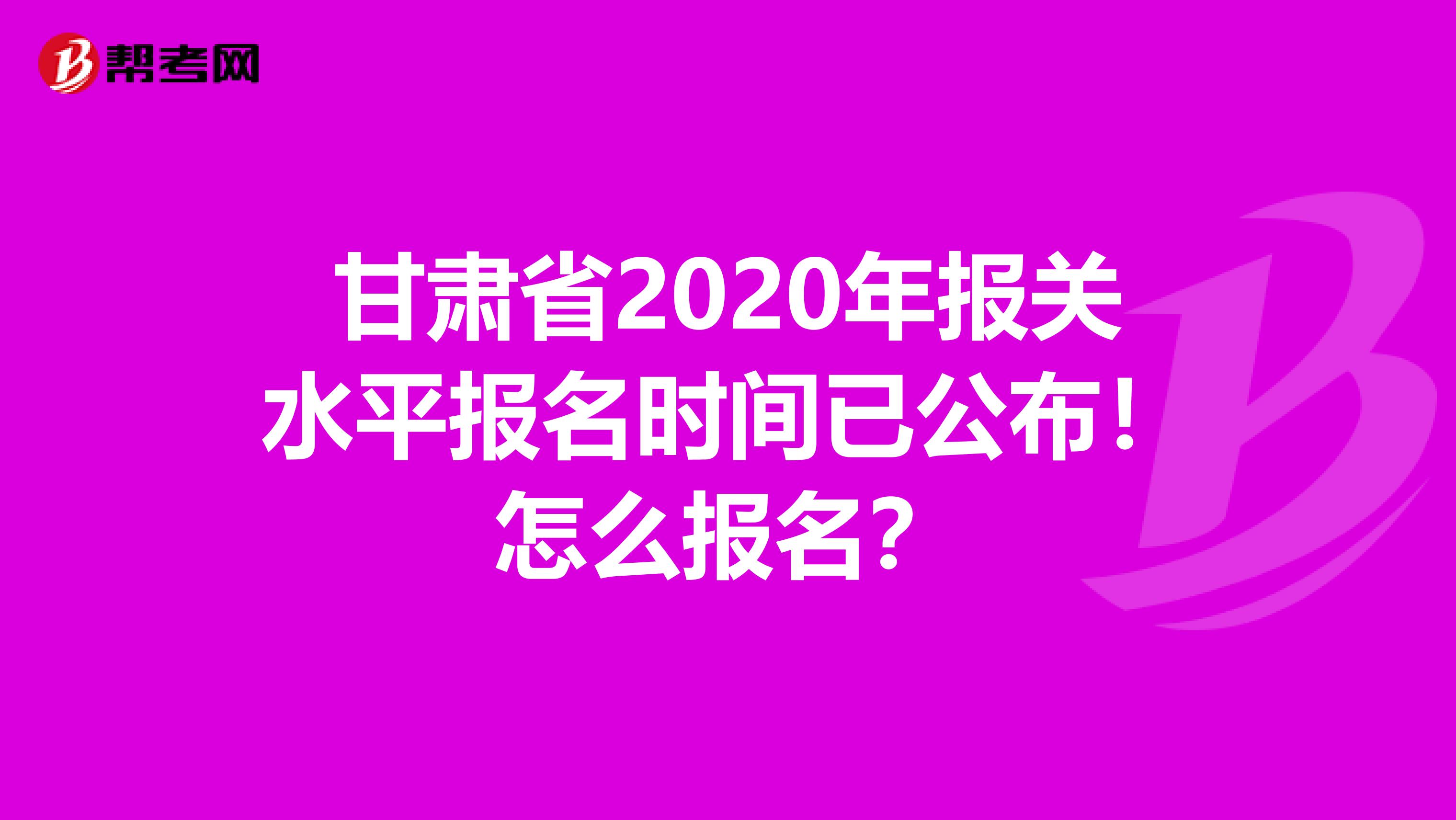 甘肃省2020年报关水平报名时间已公布！怎么报名？