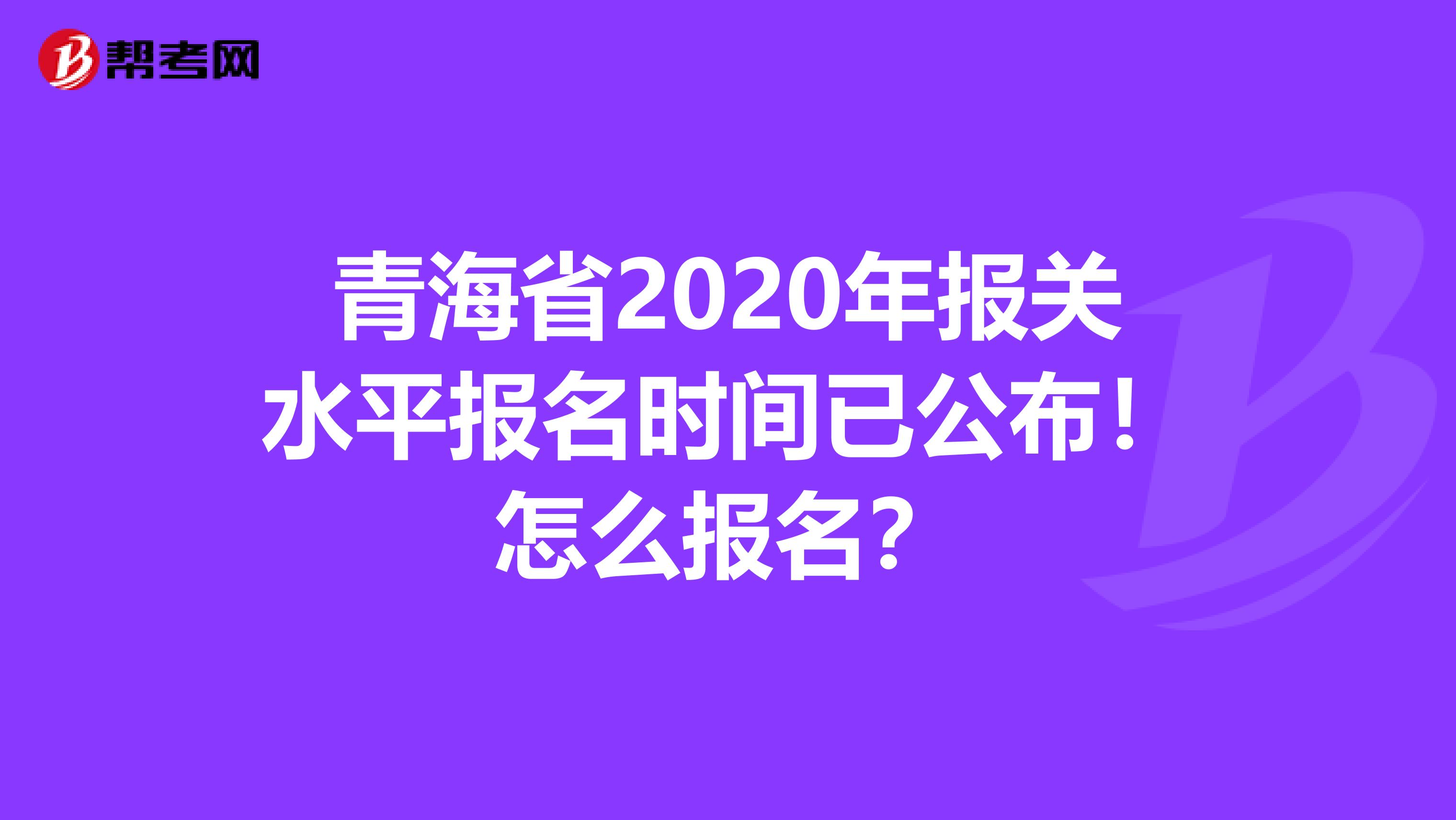 青海省2020年报关水平报名时间已公布！怎么报名？