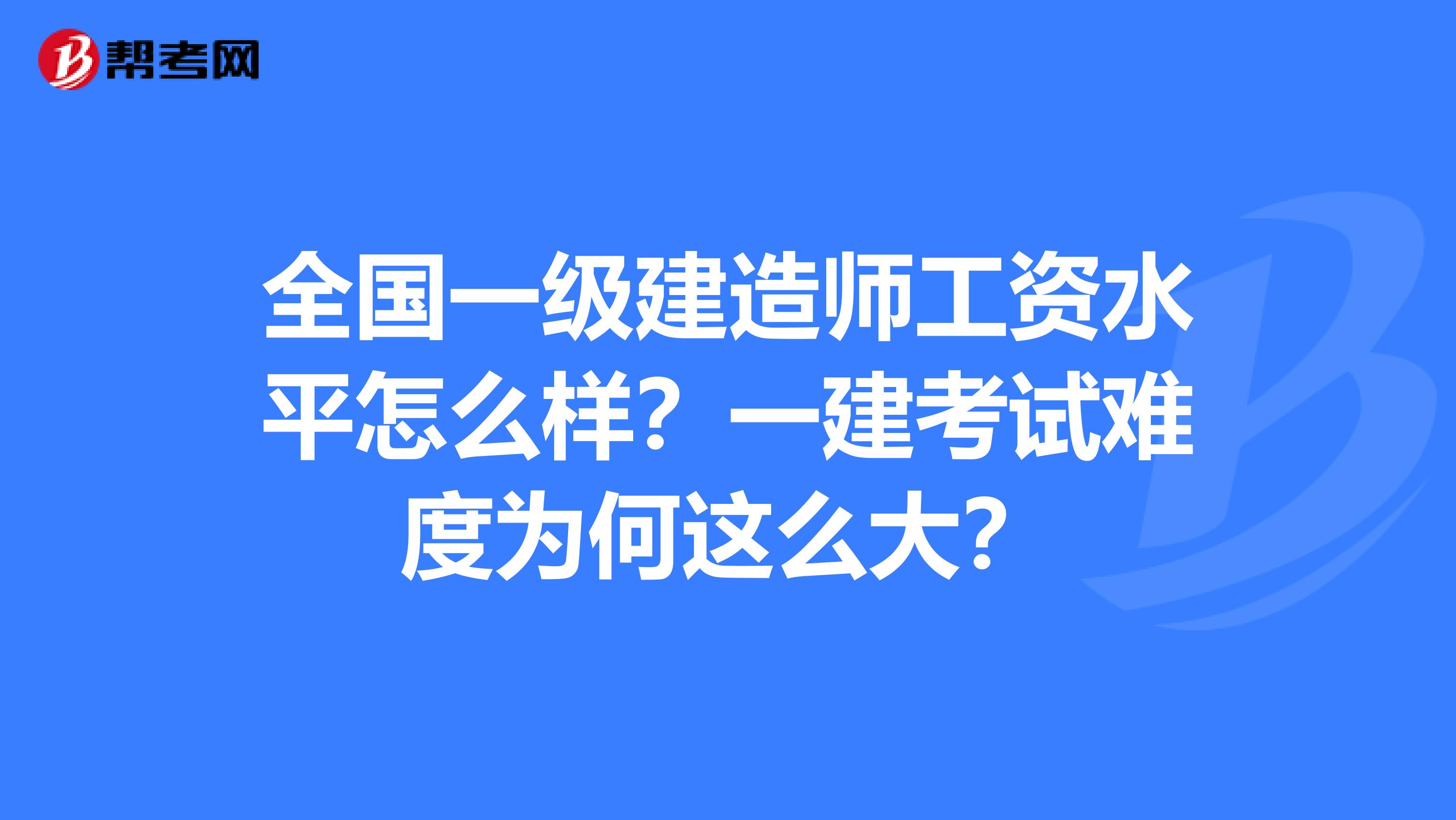 全国一级建造师工资水平怎么样？一建考试难度为何这么大？