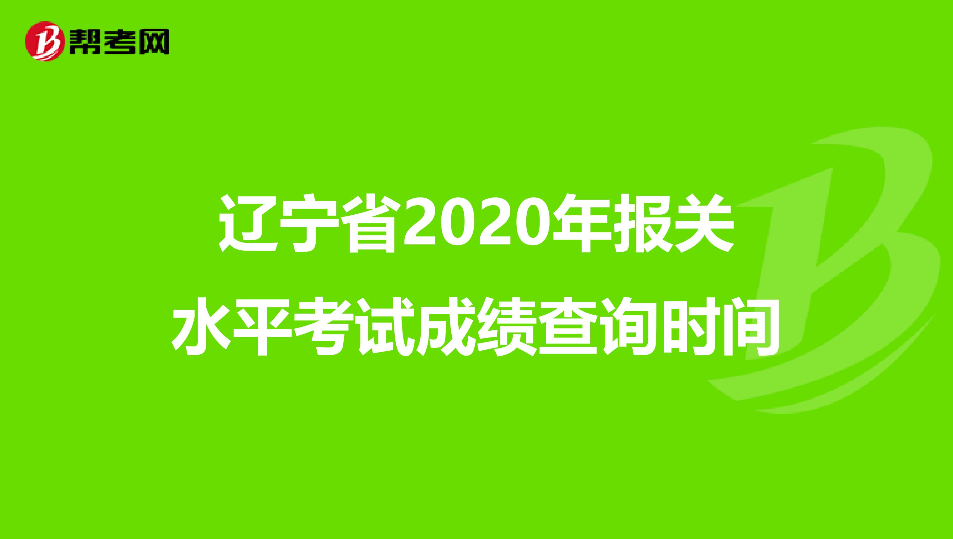 辽宁省2020年报关水平考试成绩查询时间