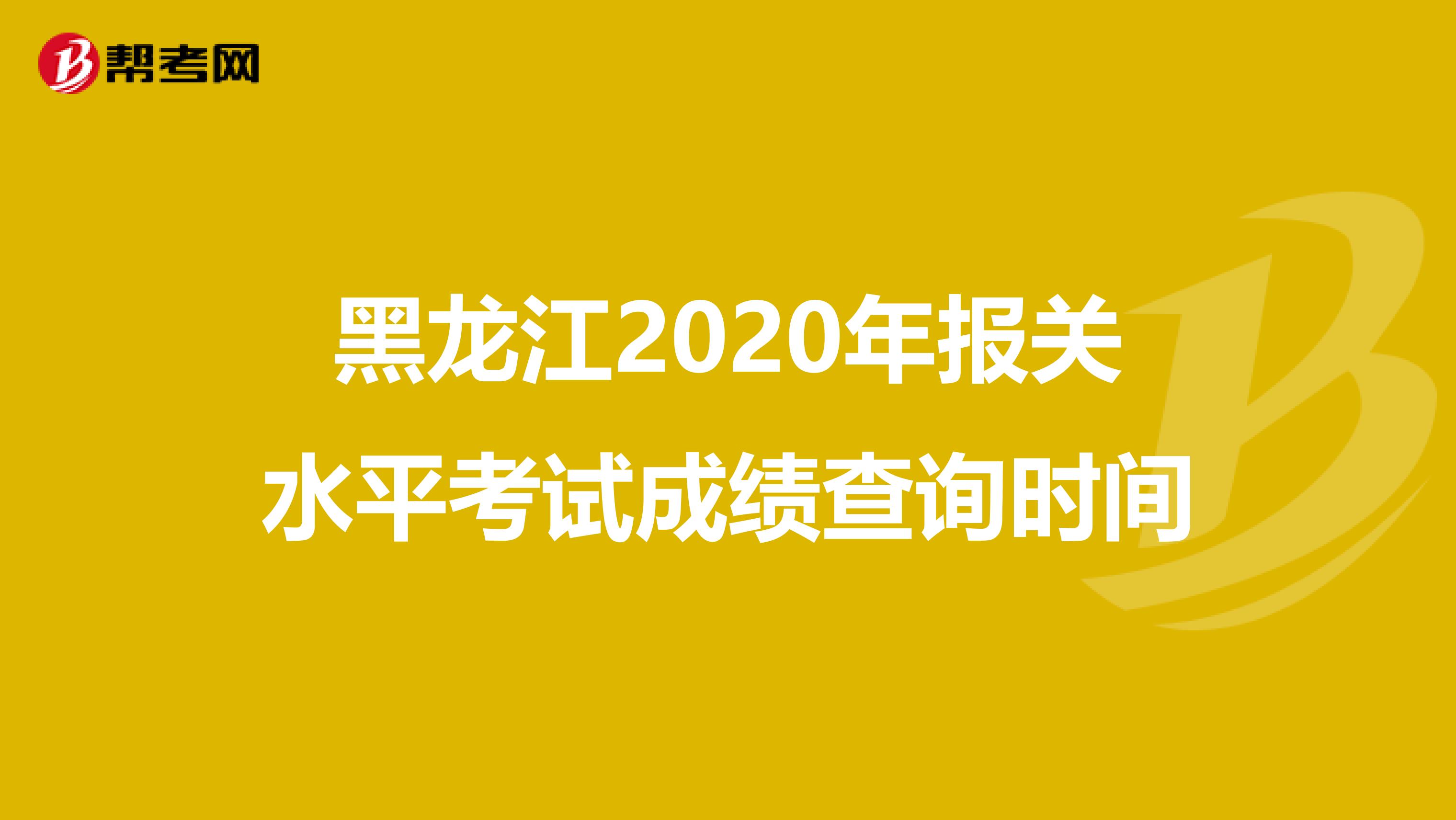 黑龙江2020年报关水平考试成绩查询时间